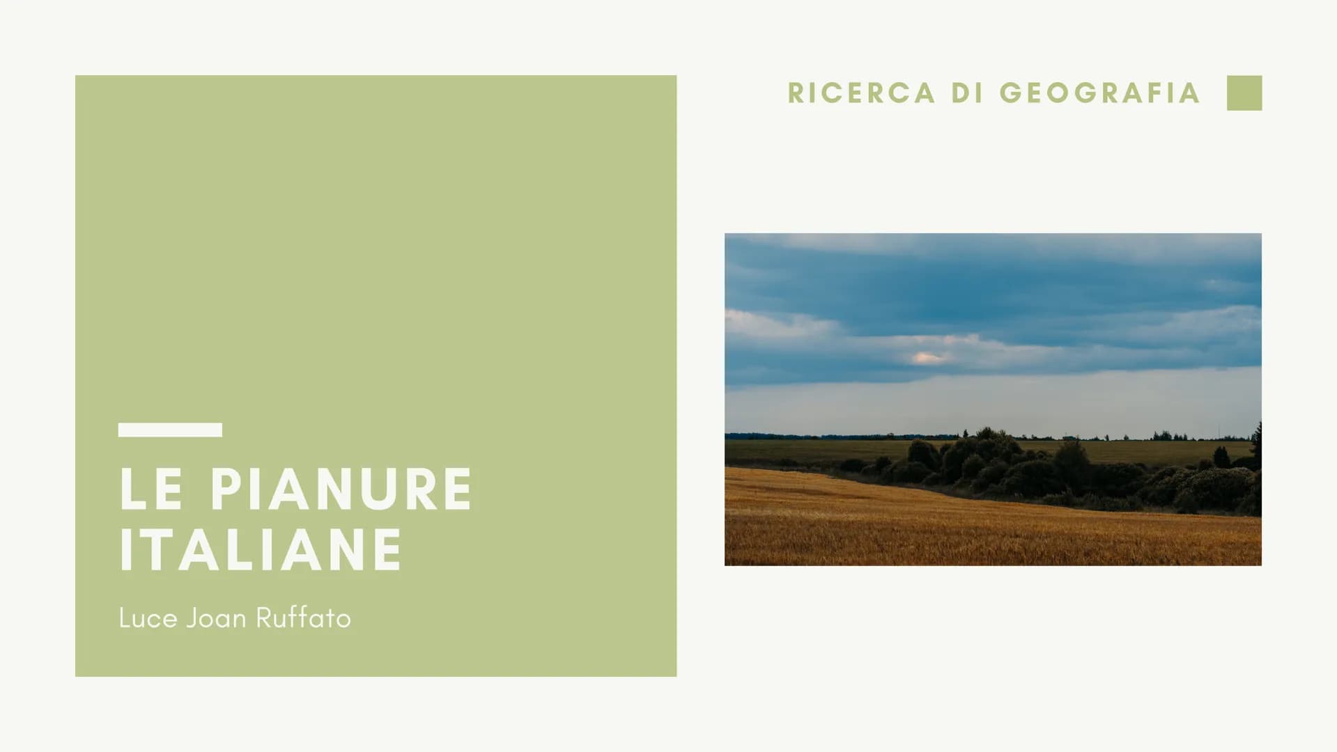 LE PIANURE
ITALIANE
Luce Joan Ruffato
RICERCA DI GEOGRAFIA INDICE
ARGOMENTI DA AFFRONTARE
LA PIANURA PADANA
LA MAREMMA
L'AGRO ROMANO
LA PIAN