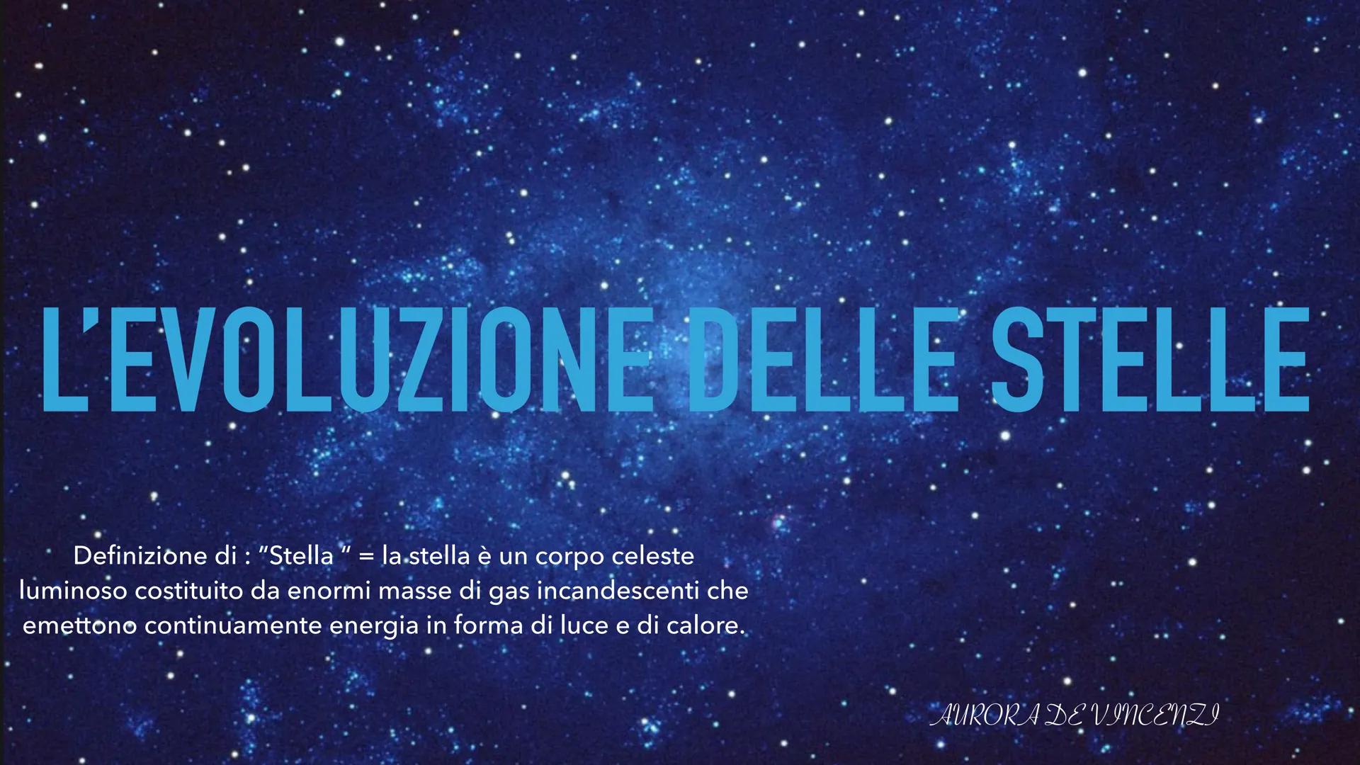 L'EVOLUZIONE DELLE STELLE
Definizione di : "Stella = la stella è un corpo celeste
luminoso costituito da enormi masse di gas incandescenti c