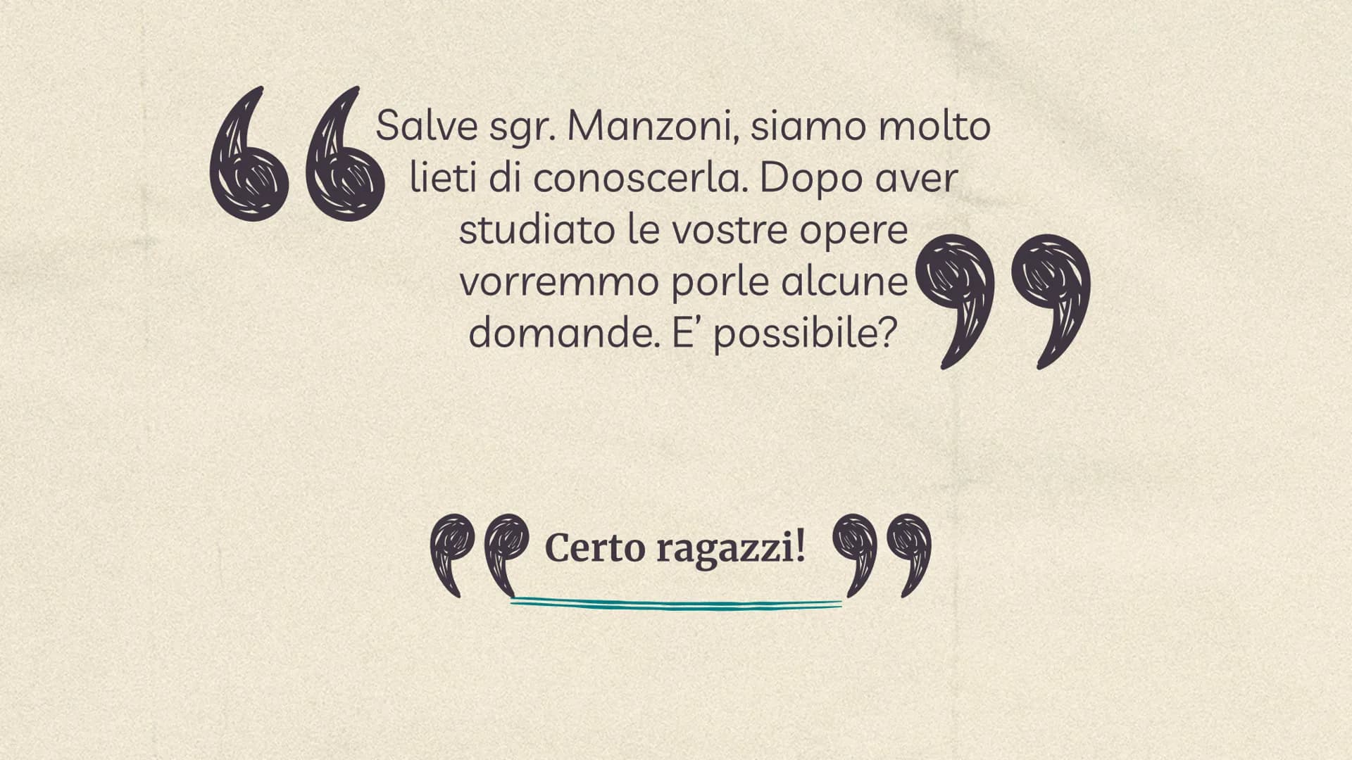 
<p>Salve sig. Manzoni, siamo molto lieti di conoscerla. Dopo aver studiato le vostre opere vorremmo porle alcune domande. E' possibile?</p>