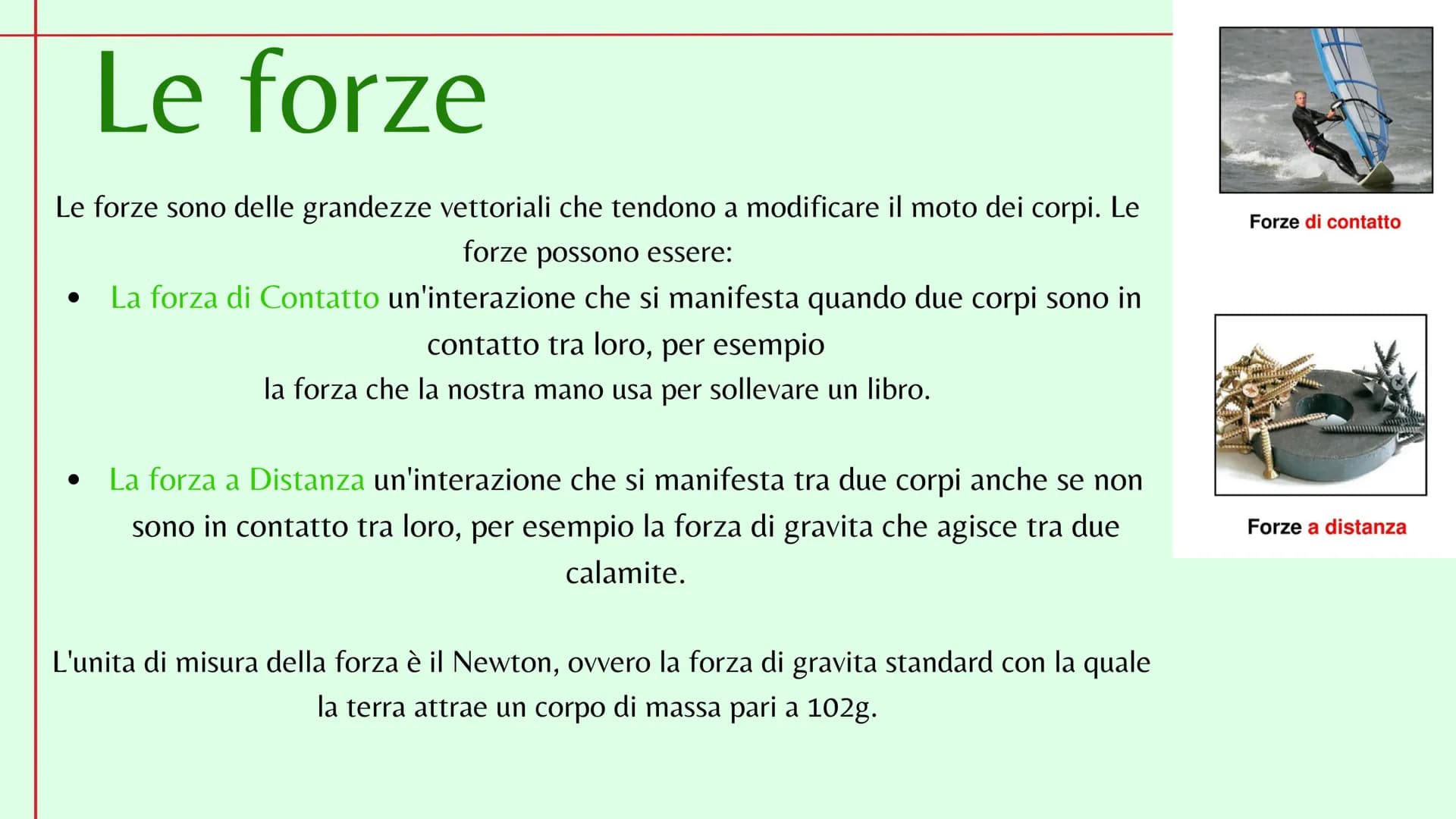 Le forze
Le forze sono delle grandezze vettoriali che tendono a modificare il moto dei corpi. Le
forze possono essere:
• La forza di Contatt