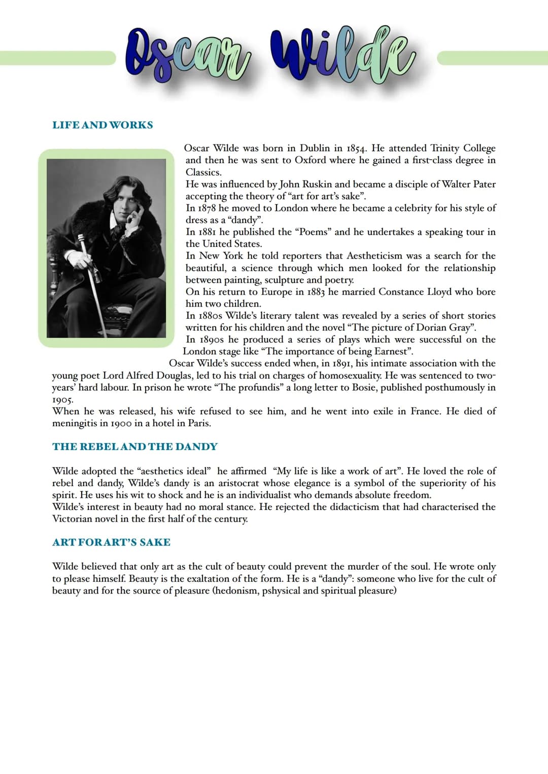Oscar Wilde
LIFE AND WORKS
Oscar Wilde was born in Dublin in 1854. He attended Trinity College
and then he was sent to Oxford where he gaine