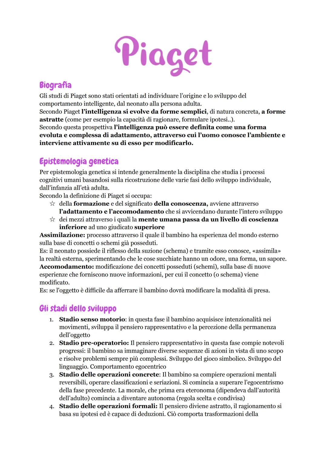 Piaget
Biografia
Gli studi di Piaget sono stati orientati ad individuare l'origine e lo sviluppo del
comportamento intelligente, dal neonato