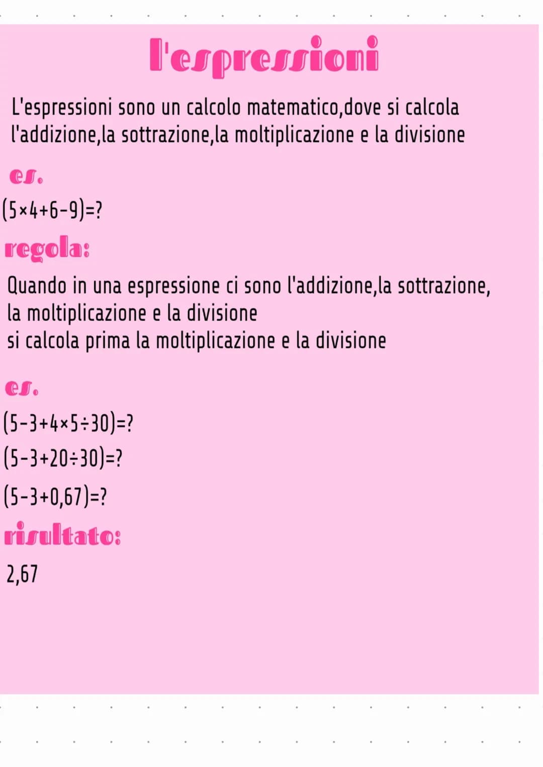 l'espressioni
L'espressioni sono un calcolo matematico, dove si calcola
l'addizione, la sottrazione,la moltiplicazione e la divisione
es.
(5