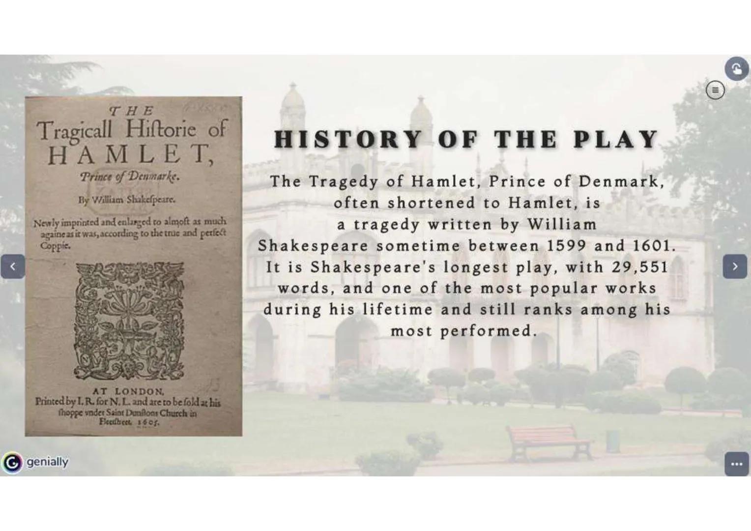 1600-1602
HAMLET
A SHAKESPEARE'S PLAY genially

# TABLE OF CONTENTS

HISTORY

THE AUTHOR

PLOT

HAMLET
CHARACTER

CHARACTERS

THEMES-GENRE

