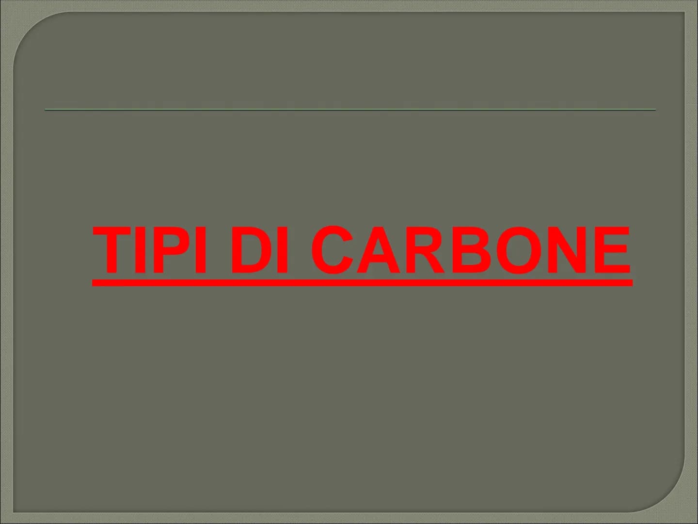 IL CARBONE CHE COS'E' CHE COS'E' ?
Il carbone è:
il combustibile fossile solido di origine vegetale
È il combustibile fossile più diffuso al