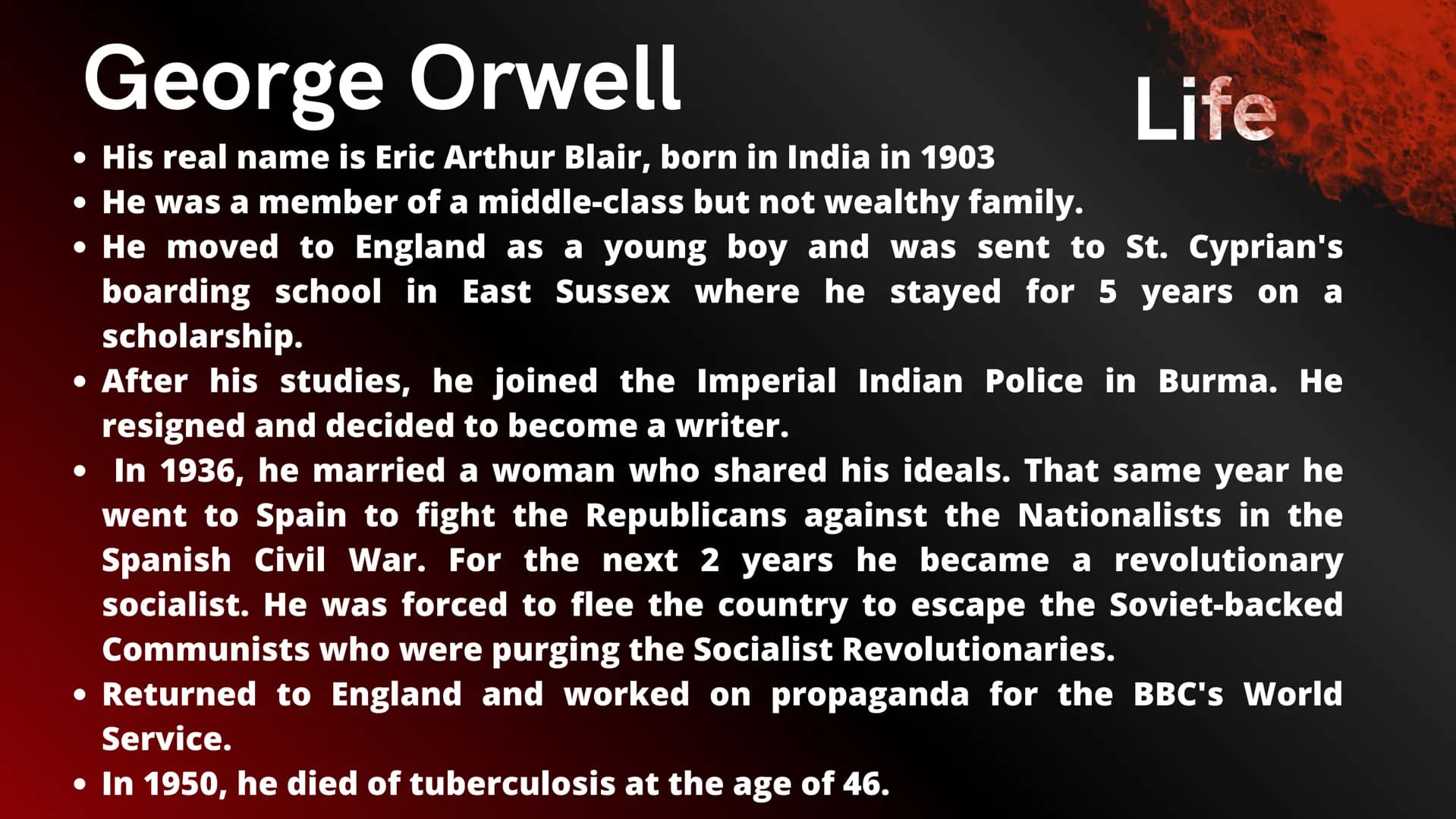 George
Orwell and
Animal Farm George Orwell
Life
• His real name is Eric Arthur Blair, born in India in 1903
• He was a member of a middle-c