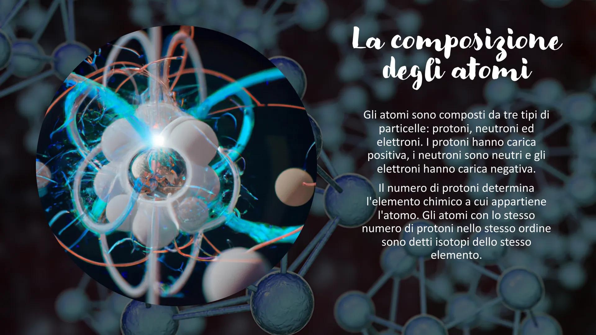 Gli atomi Cos'è un atomo?
Gli atomi sono le unità fondamentali della
materia. Sono costituiti da un nucleo
centrale che contiene protoni e n