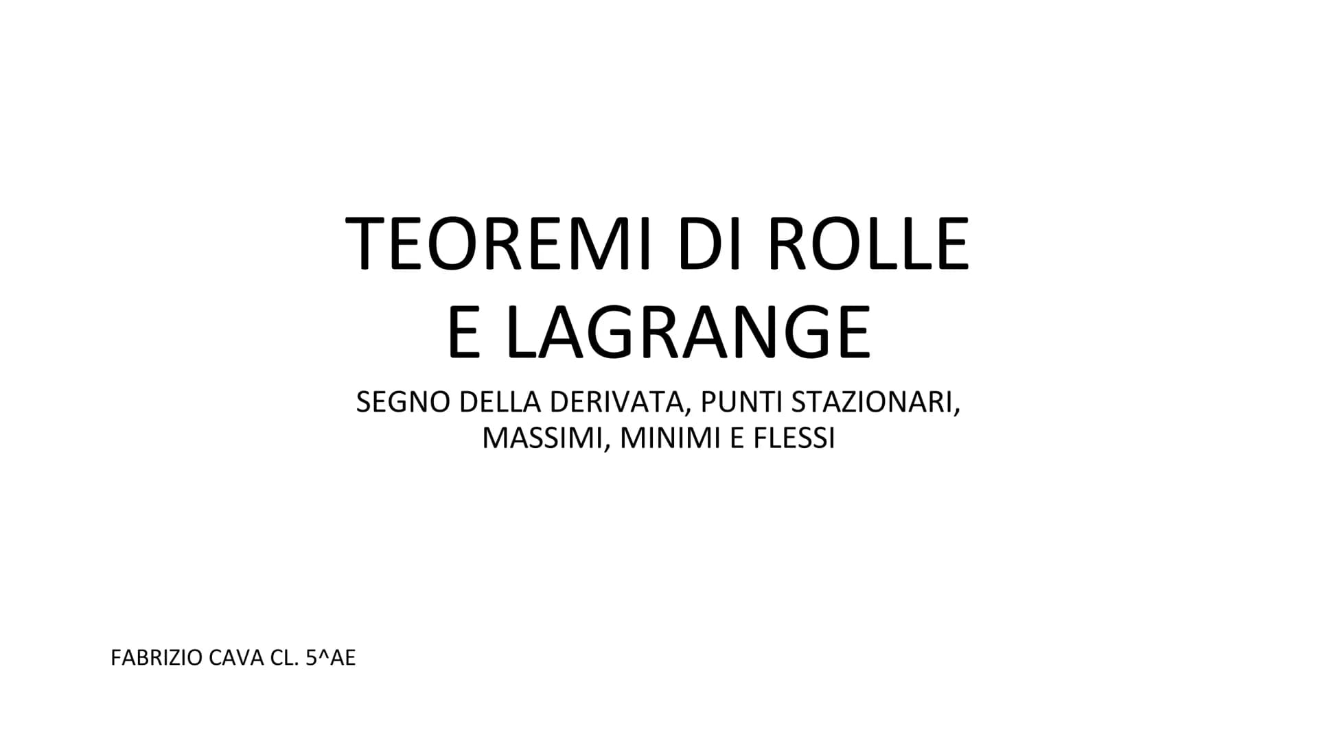 TEOREMI DI ROLLE
E LAGRANGE
SEGNO DELLA DERIVATA, PUNTI STAZIONARI,
MASSIMI, MINIMI E FLESSI
FABRIZIO CAVA CL. 5^AE TEOREMA DI ROLLE
Sia f: 
