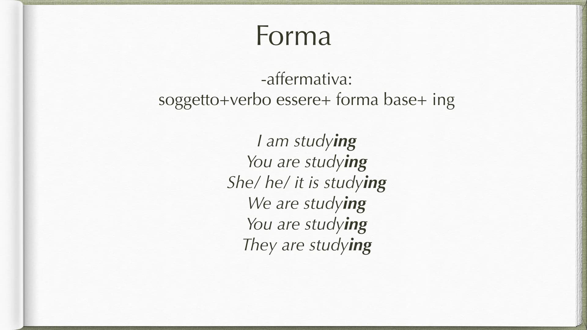 Present Continuous Forma
-affermativa:
soggetto+verbo essere+ forma base+ ing
I am studying
You are studying
She/he/ it is studying
We are s