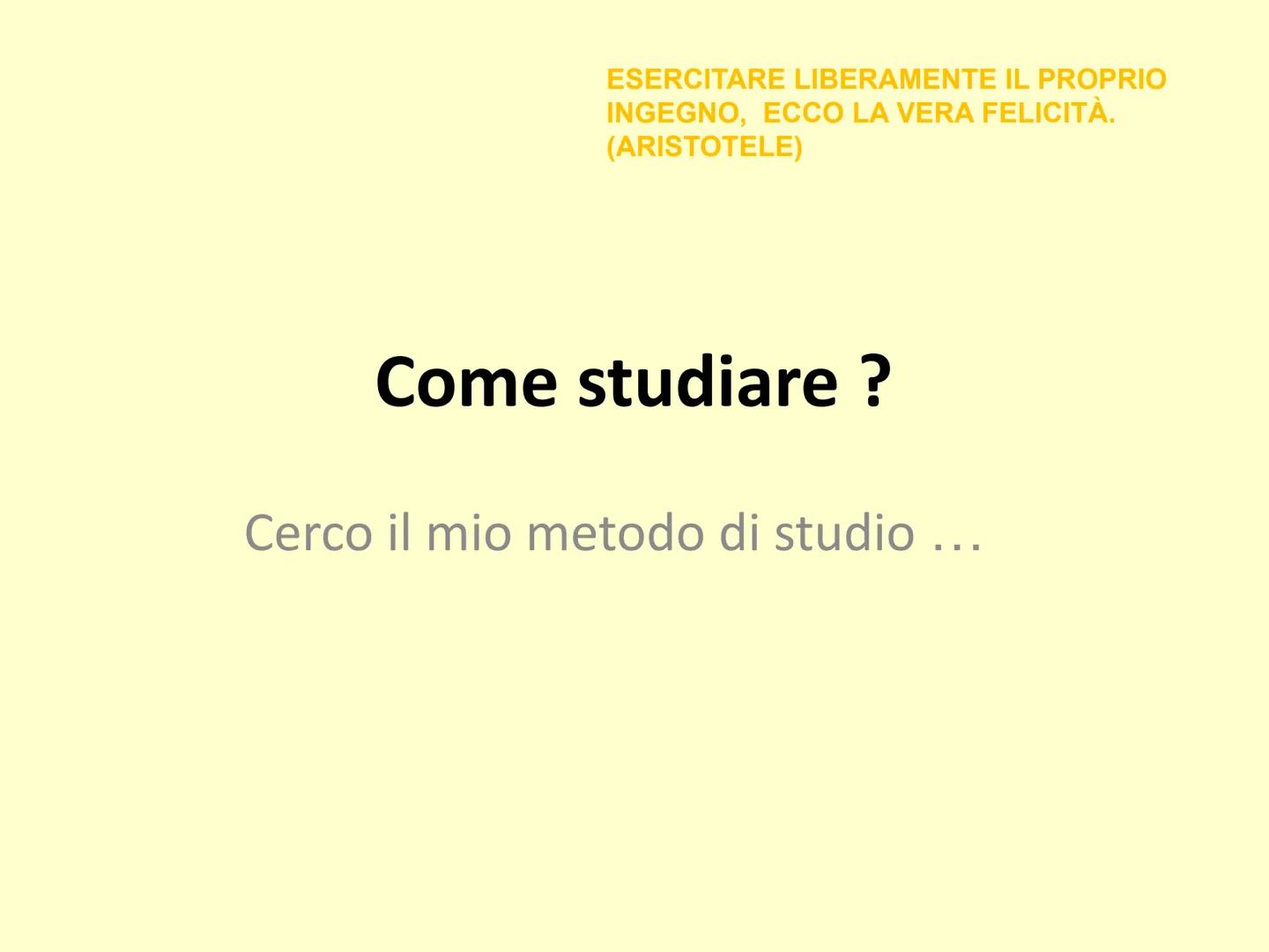 ESERCITARE LIBERAMENTE IL PROPRIO
INGEGNO, ECCO LA VERA FELICITÀ.
(ARISTOTELE)
Come studiare ?
Cerco il mio metodo di studio ... CONOSCI TE 