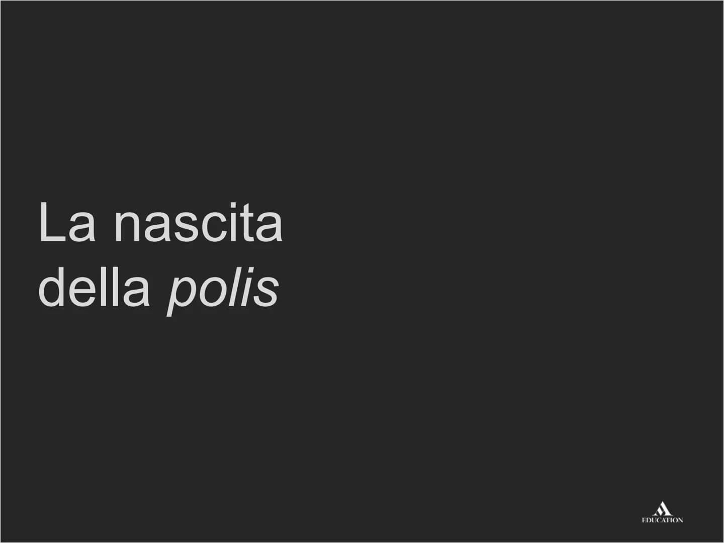 La nascita
della polis
EDUCATION Per cominciare
EDUCATION I processi
Rivoluzione agricola e
ripresa dei commerci
La nascita della polis> I p