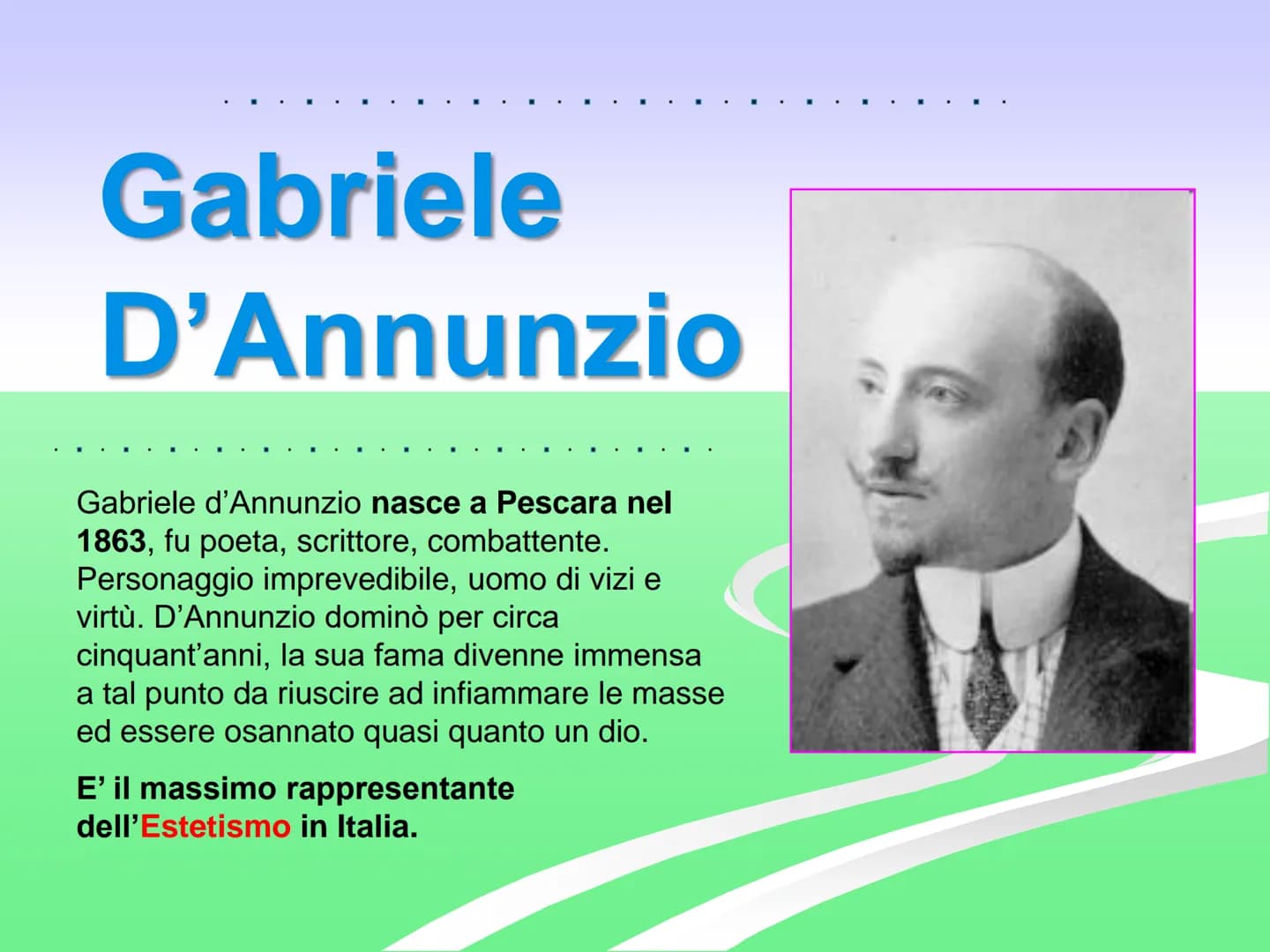 Gabriele
D'Annunzio
Gabriele d'Annunzio nasce a Pescara nel
1863, fu poeta, scrittore, combattente.
Personaggio imprevedibile, uomo di vizi 