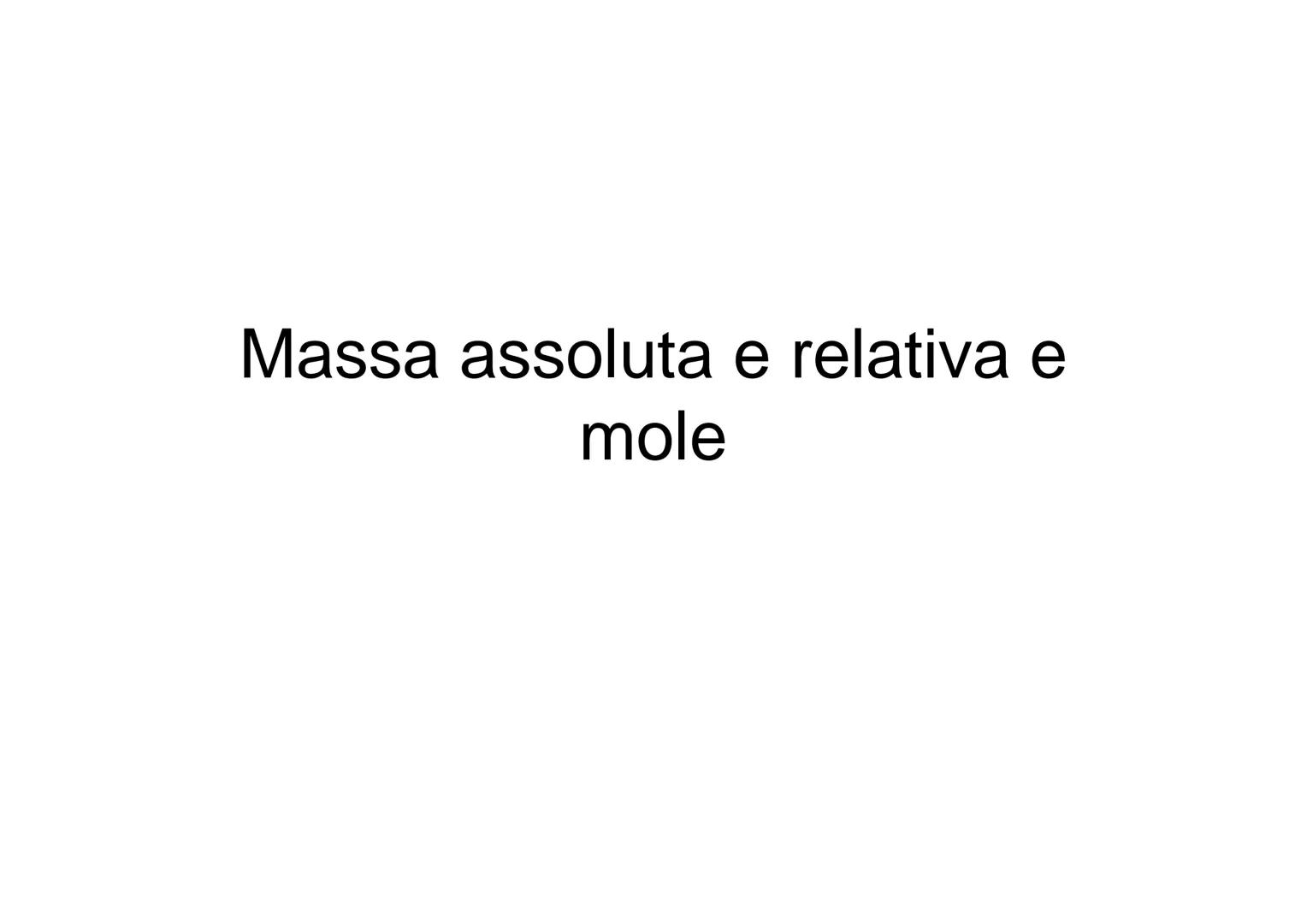 Massa assoluta e relativa e
mole ●
Massa atomica assoluta
Massa di un atomo di un dato elemento. In
questo caso si parla spesso di peso atom