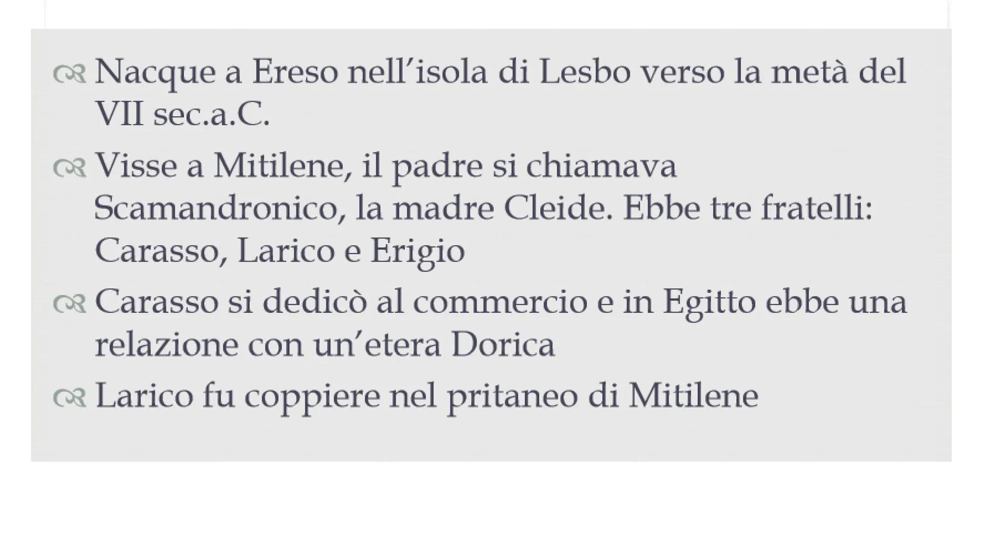 Saffo Nacque a Ereso nell'isola di Lesbo verso la metà del
VII sec.a.C.

Visse a Mitilene, il padre si chiamava
Scamandronico, la madre Clei