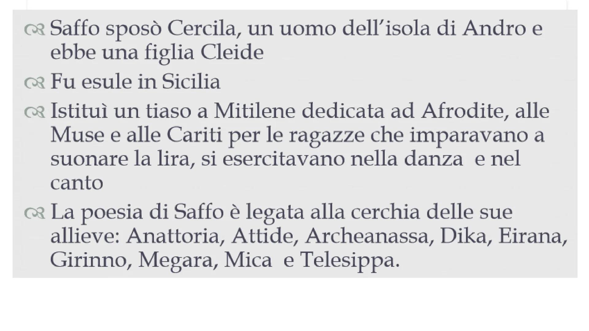 Saffo Nacque a Ereso nell'isola di Lesbo verso la metà del
VII sec.a.C.

Visse a Mitilene, il padre si chiamava
Scamandronico, la madre Clei