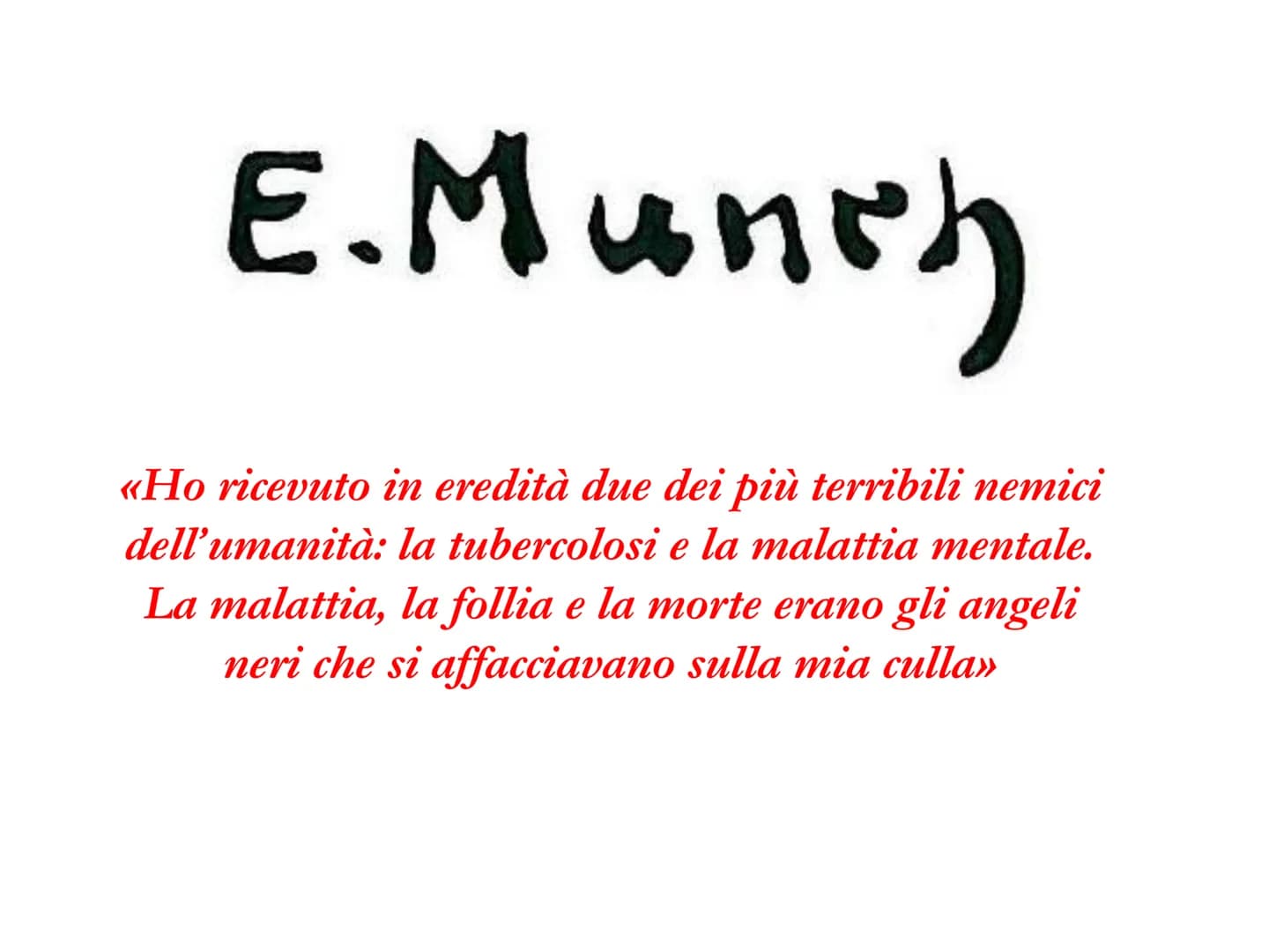 E. Munch
«Ho ricevuto in eredità due dei più terribili nemici
dell'umanità: la tubercolosi e la malattia mentale.
La malattia, la follia e l