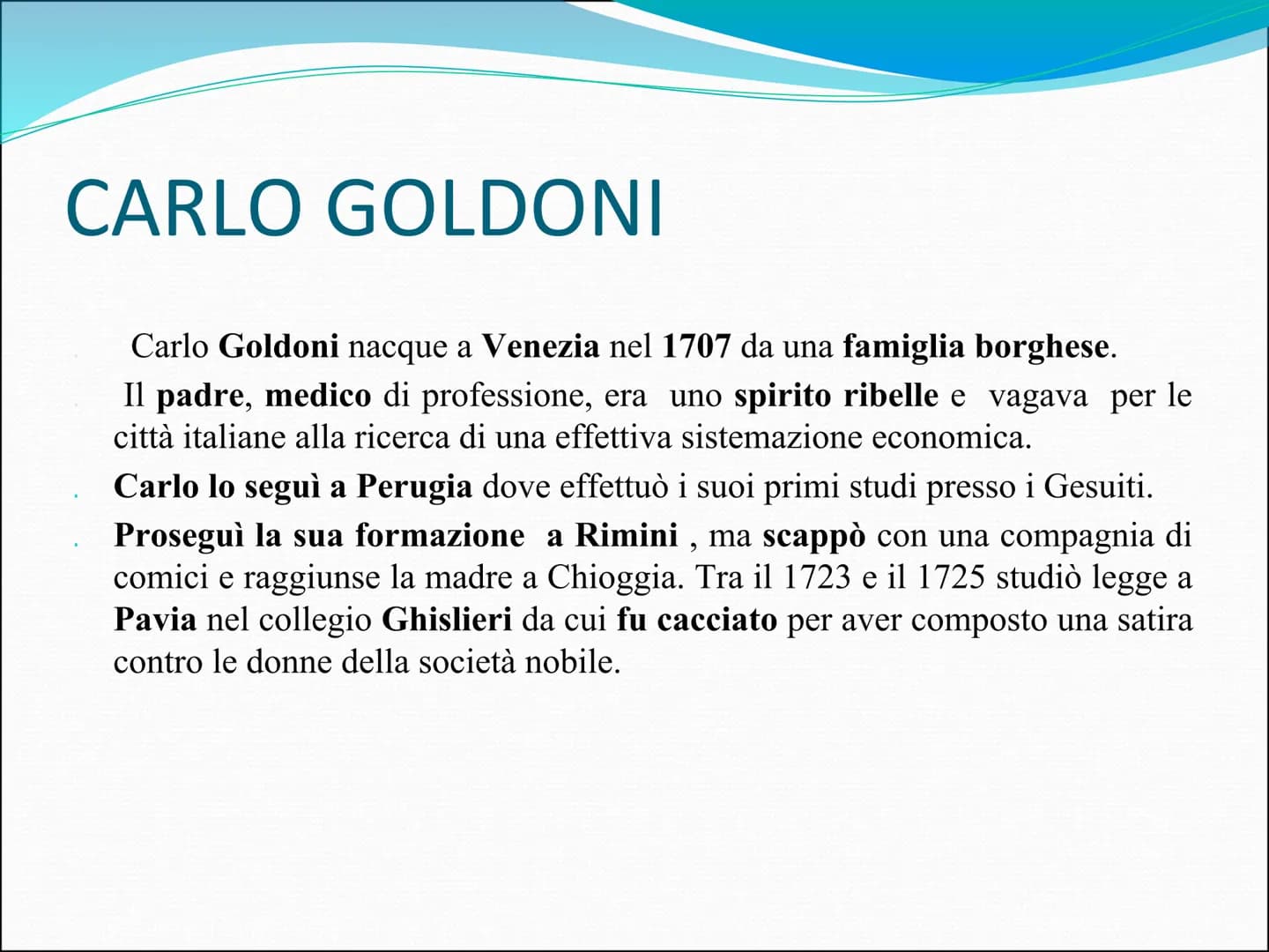 CARLO GOLDONI
Carlo Goldoni nacque a Venezia nel 1707 da una famiglia borghese.
Il padre, medico di professione, era uno spirito ribelle e v
