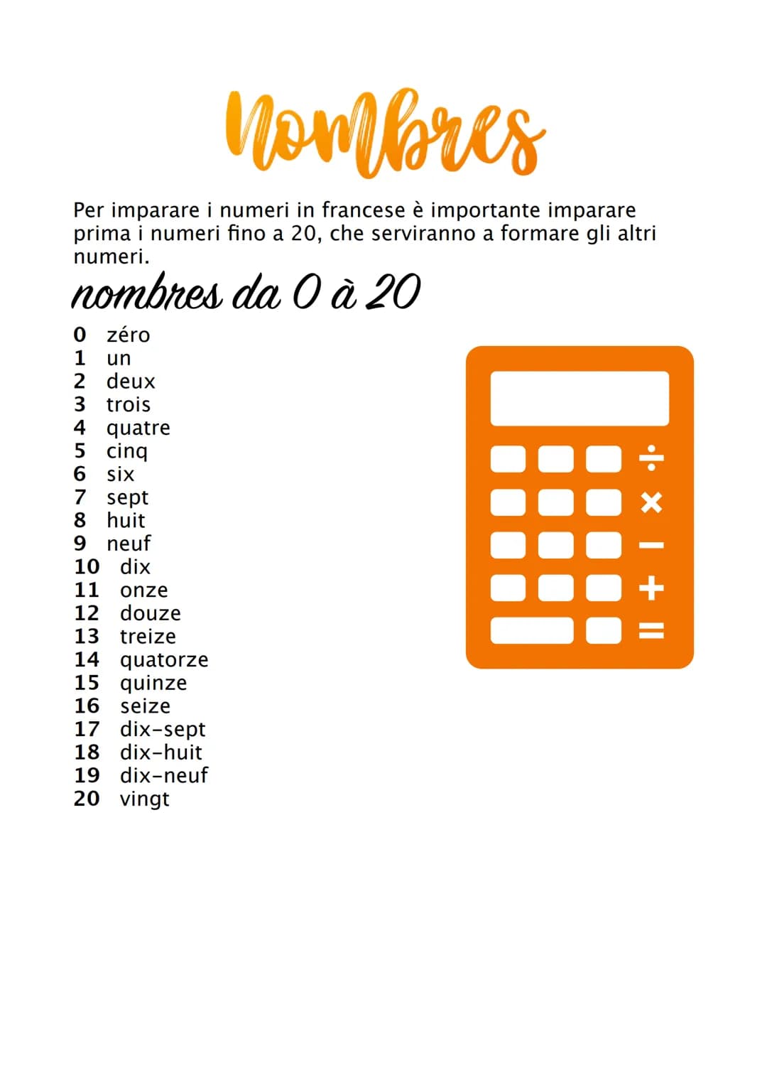 Nombres
Per imparare i numeri in francese è importante imparare
prima i numeri fino a 20, che serviranno a formare gli altri
numeri.
nombres