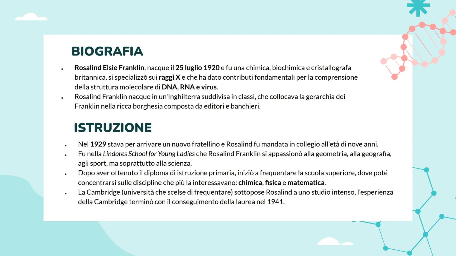 ROSALIND FRANKLIN
Luce Joan Ruffato
2ªE 01
CHI É
ROSALIND
FRANKLIN? ●
●
BIOGRAFIA
Rosalind Elsie Franklin, nacque il 25 luglio 1920 e fu una