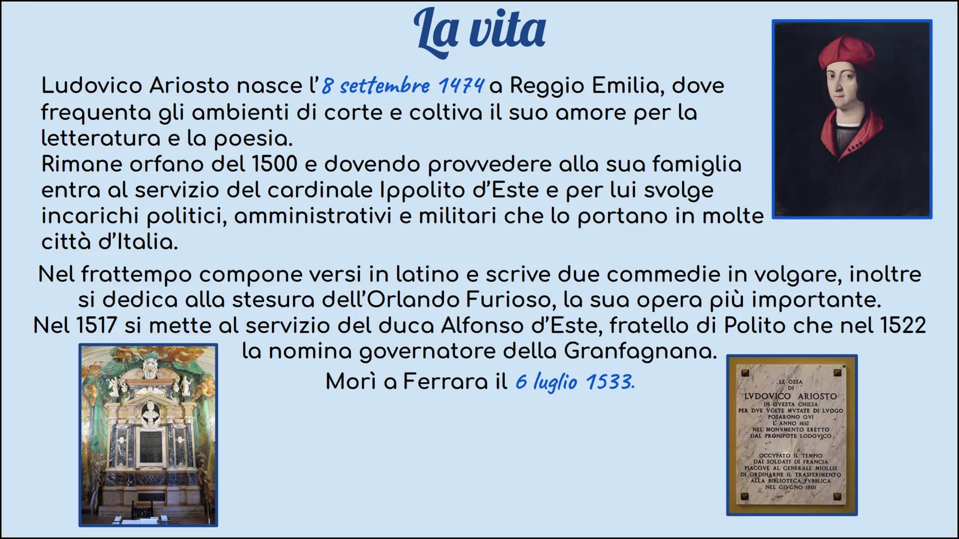 Ludovico Ariosto la vita
Ludovico Ariosto nasce l'8 settembre 1474 a Reggio Emilia, dove
frequenta gli ambienti di corte e coltiva il suo am