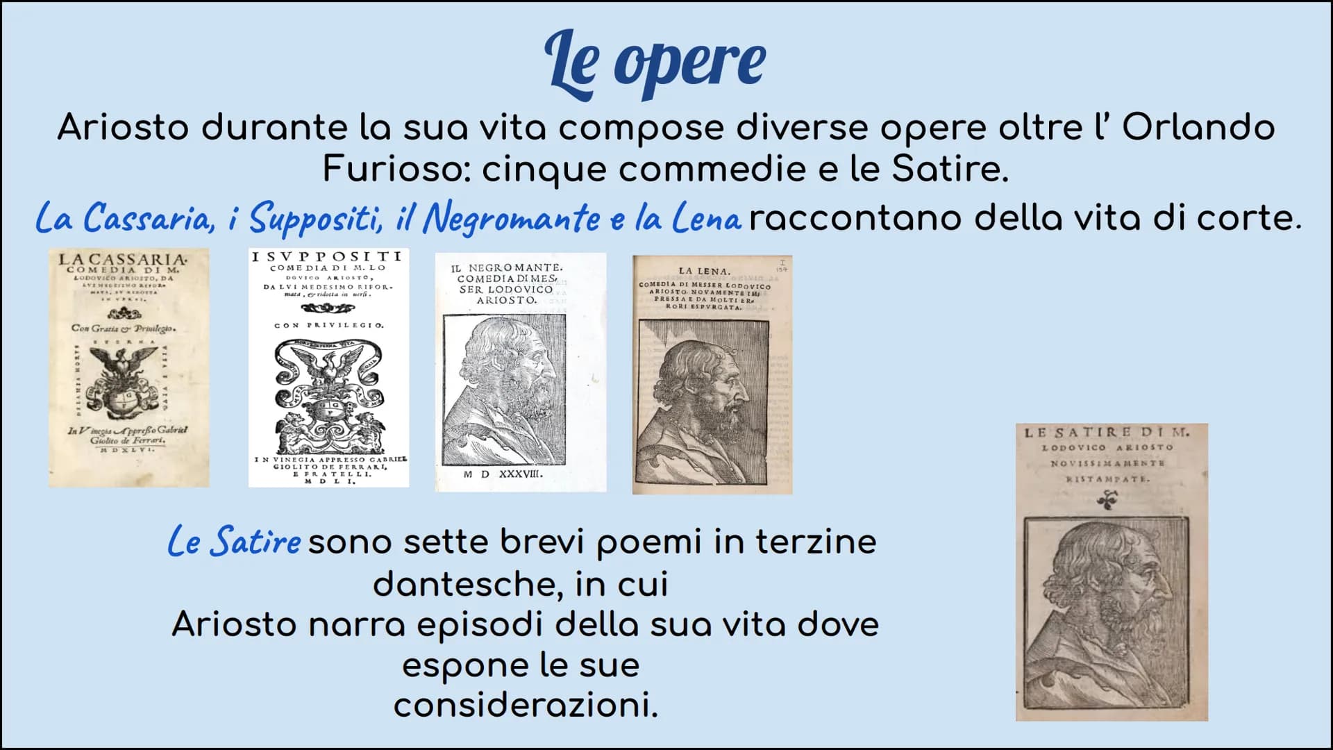 Ludovico Ariosto la vita
Ludovico Ariosto nasce l'8 settembre 1474 a Reggio Emilia, dove
frequenta gli ambienti di corte e coltiva il suo am