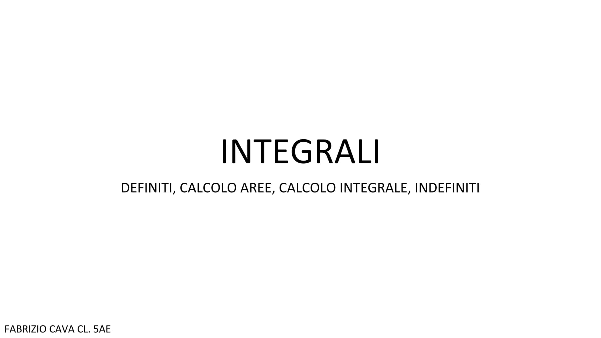 FABRIZIO CAVA CL. 5AE
INTEGRALI
DEFINITI, CALCOLO AREE, CALCOLO INTEGRALE, INDEFINITI INTEGRALI DEFINITI
Data una funzione f(x), l'integrale