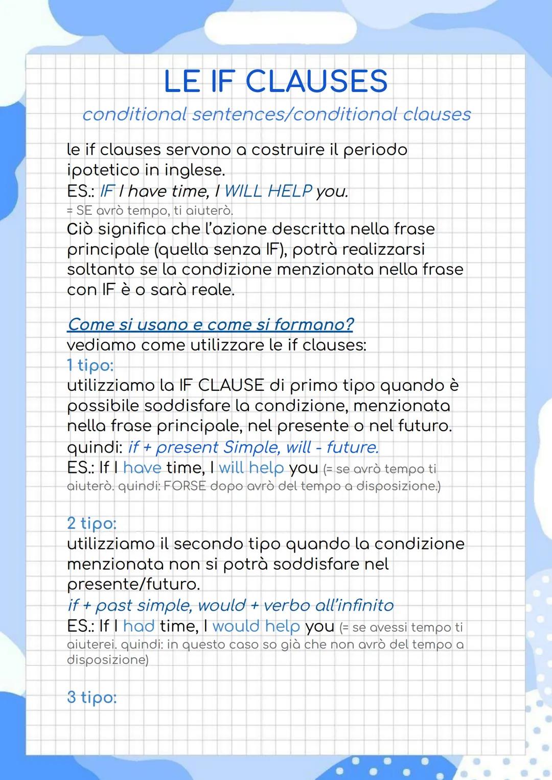 LE IF CLAUSES
conditional sentences/conditional clauses
le if clauses servono a costruire il periodo
ipotetico in inglese.
ES: IF I have tim