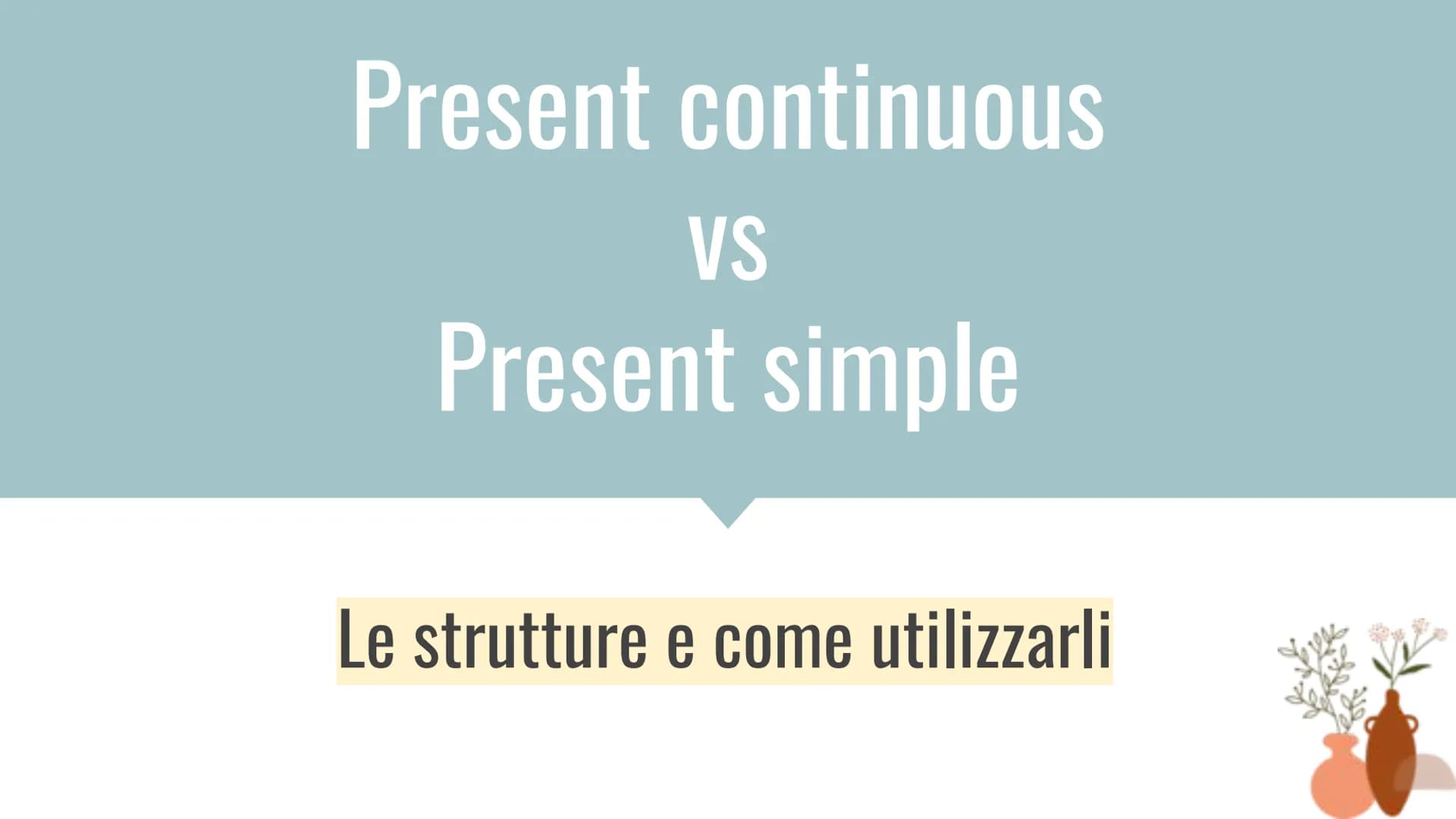 Present continuous
VS
Present simple
Le strutture e come utilizzarli Present simple
Si usa per:
•Parlare di azioni abituali:
She always drin