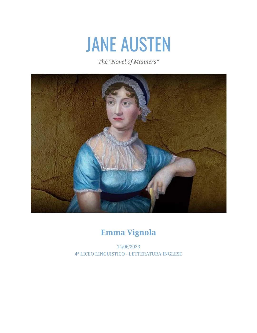 # JANE AUSTEN

The “Novel of Manners”

Emma Vignola

14/06/2023

4ª LICEO LINGUISTICO-LETTERATURA INGLESE LIFE

Jane Austen was born in 1775