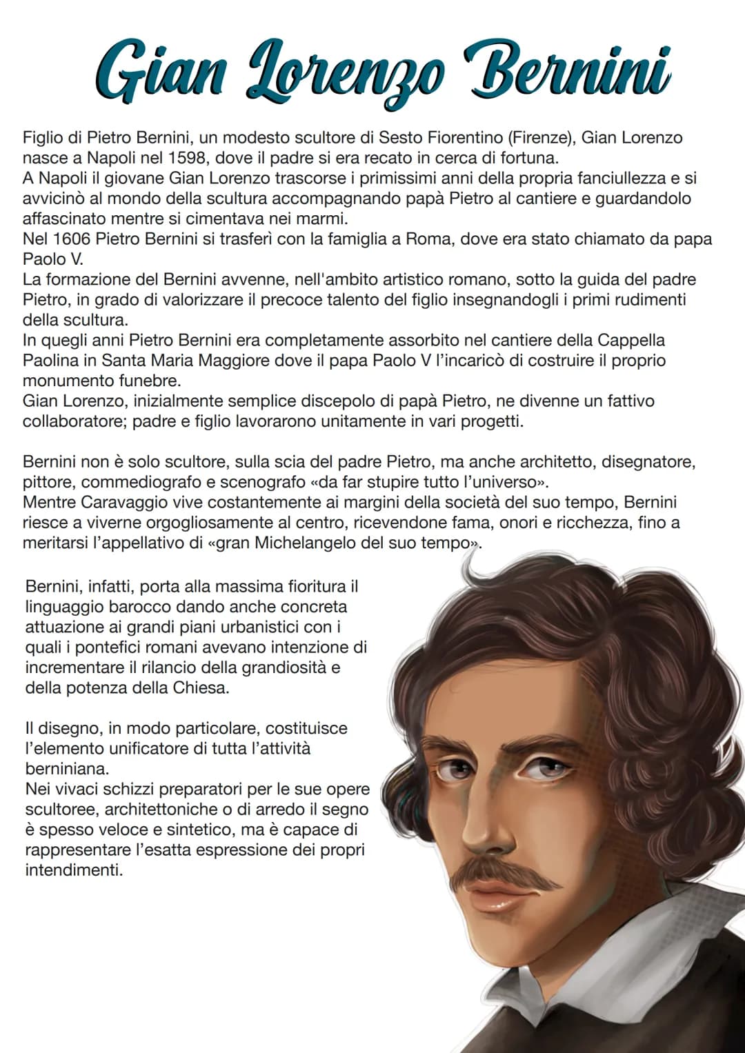 Gian Lorenzo Bernini
Figlio di Pietro Bernini, un modesto scultore di Sesto Fiorentino (Firenze), Gian Lorenzo
nasce a Napoli nel 1598, dove