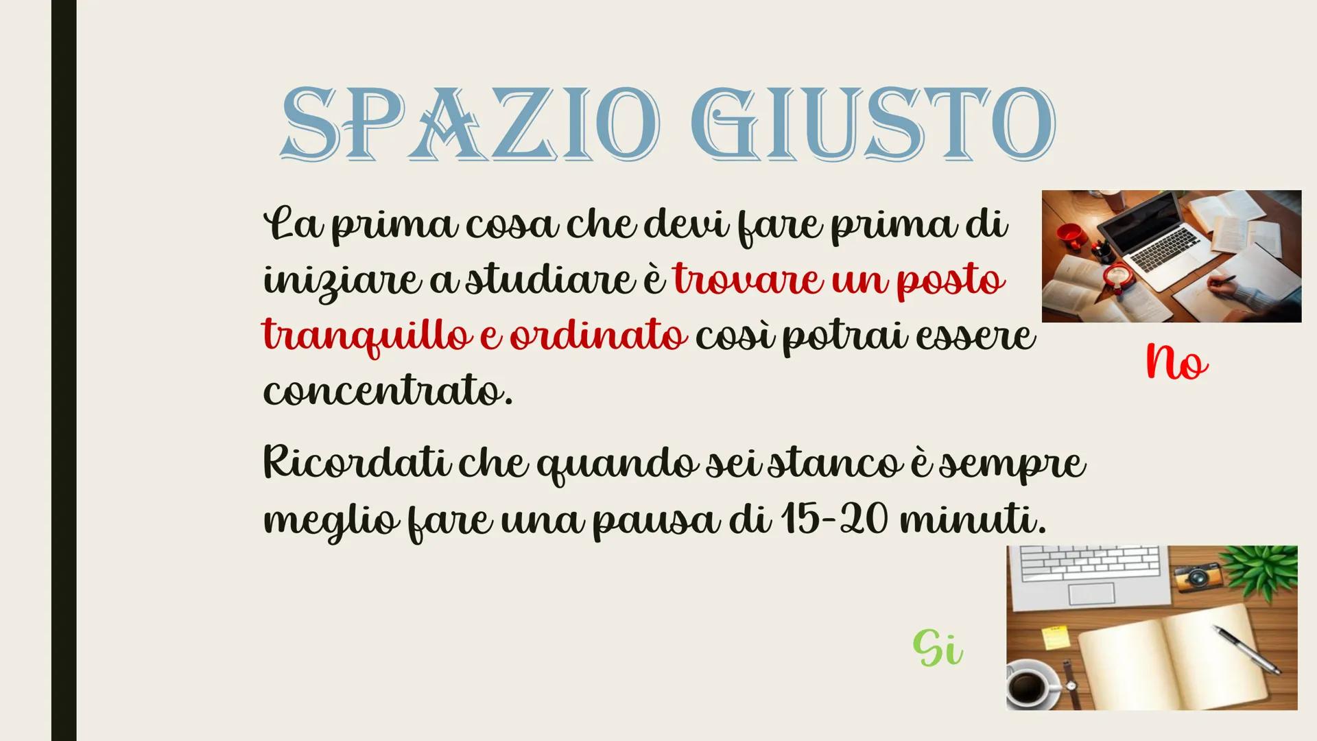METODO DI STUDIO SPAZIO GIUSTO
La prima cosa che devi fare prima di
iniziare a studiare è trovare un posto
tranquillo e ordinato così potrai