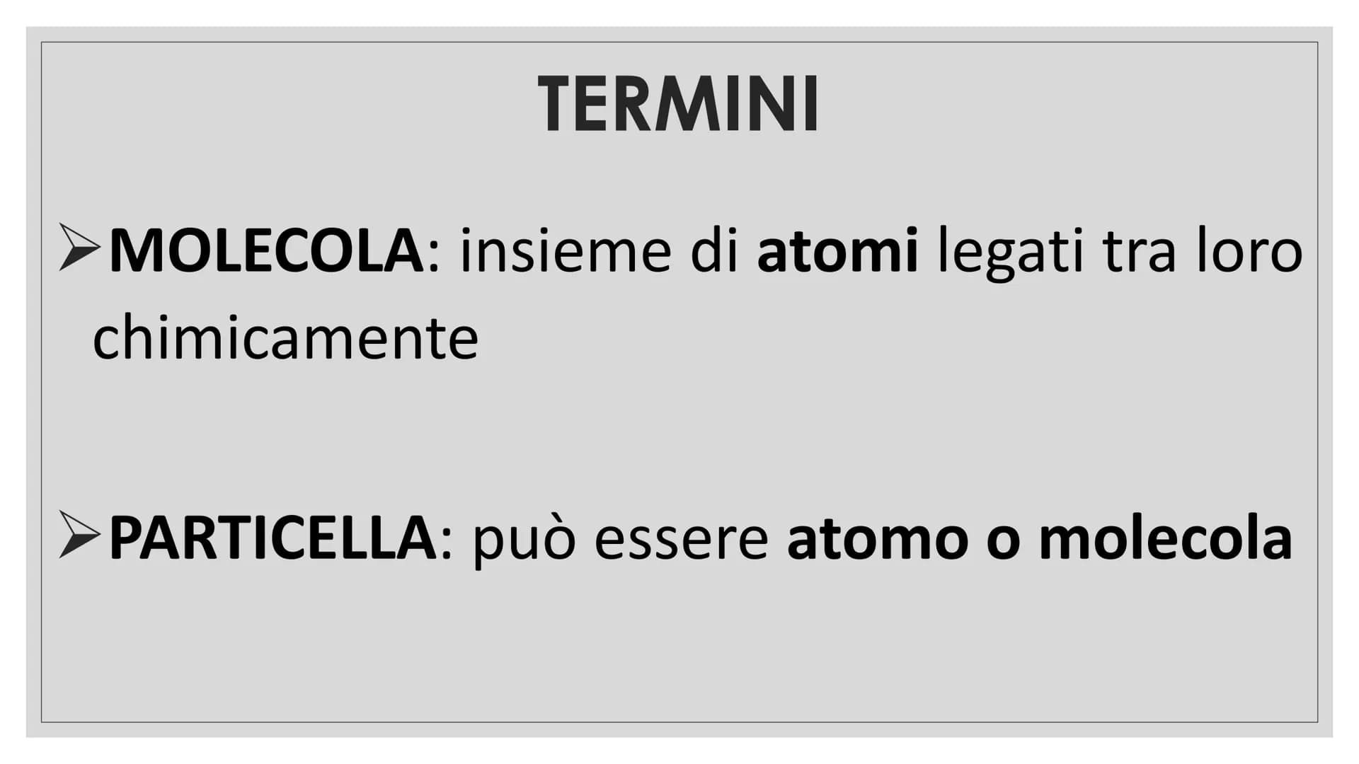 CHIMICA TERMINI
➤MOLECOLA: insieme di atomi legati tra loro
chimicamente
PARTICELLA: può essere atomo o molecola TERMINI
SOSTANZA PURA: form