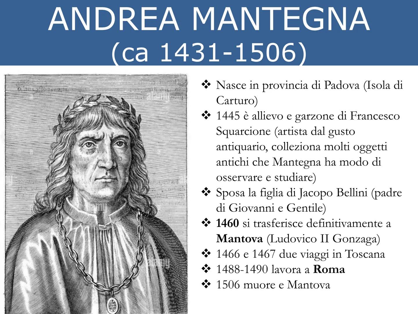 # ANDREA MANTEGNA

(ca 1431-1506)

*   Nasce in provincia di Padova (Isola di
	Carturo)
*   1445 è allievo e garzone di Francesco
	Squarcion
