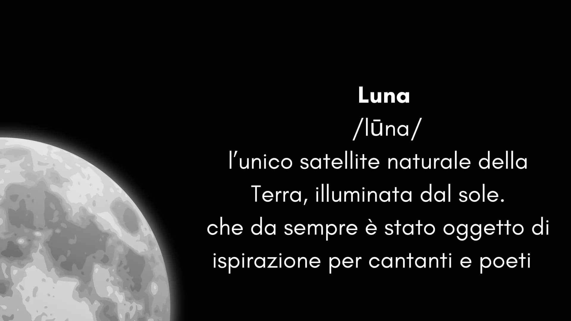 Luna
/lūna/
l'unico satellite naturale della
Terra, illuminata dal sole.
che da sempre è stato oggetto di
ispirazione per cantanti e poeti C