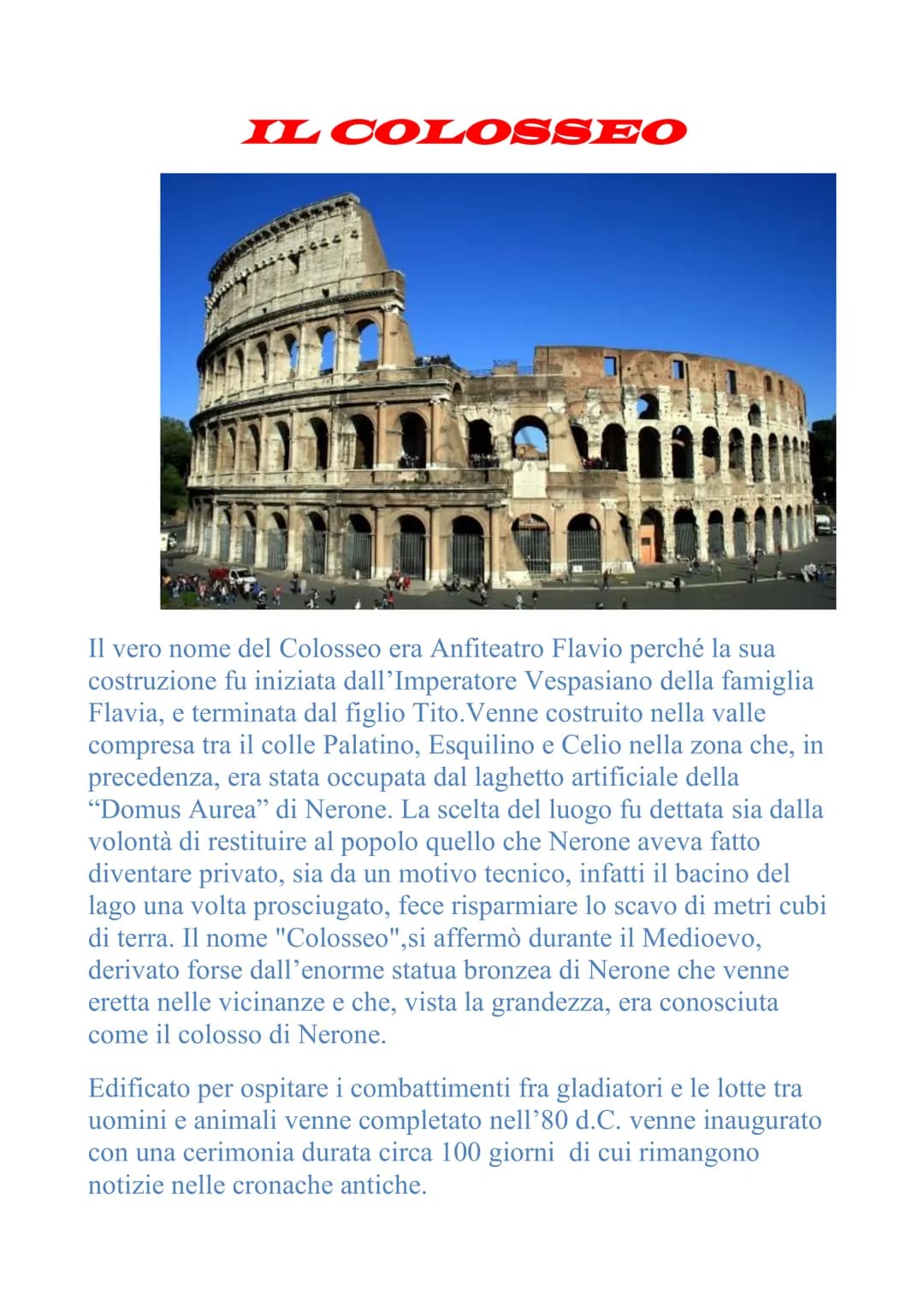 IL COLOSSEO
10
A
Il vero nome del Colosseo era Anfiteatro Flavio perché la sua
costruzione fu iniziata dall'Imperatore Vespasiano della fami