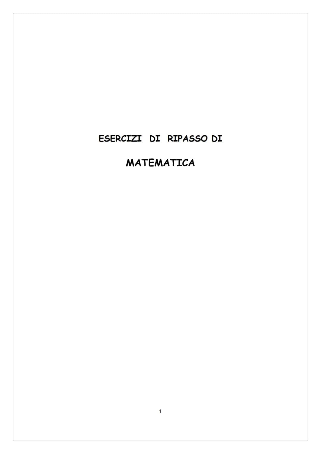 ESERCIZI DI RIPASSO DI
MATEMATICA
1 In queste pagine troverai una serie di esercizi di ripasso su
argomenti trattati nel corso dei tuoi stud