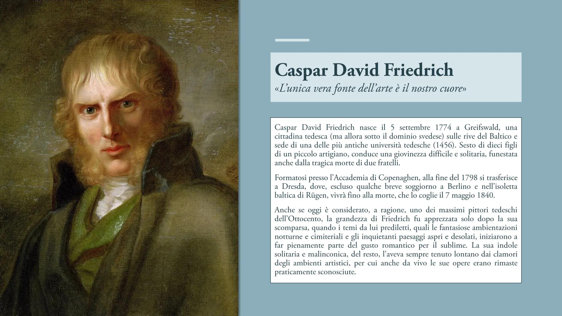 Caspar David Friedrich
«Ľunica vera fonte dell'arte è il nostro cuore»
Caspar David Friedrich nasce il 5 settembre 1774 a Greifswald, una
ci