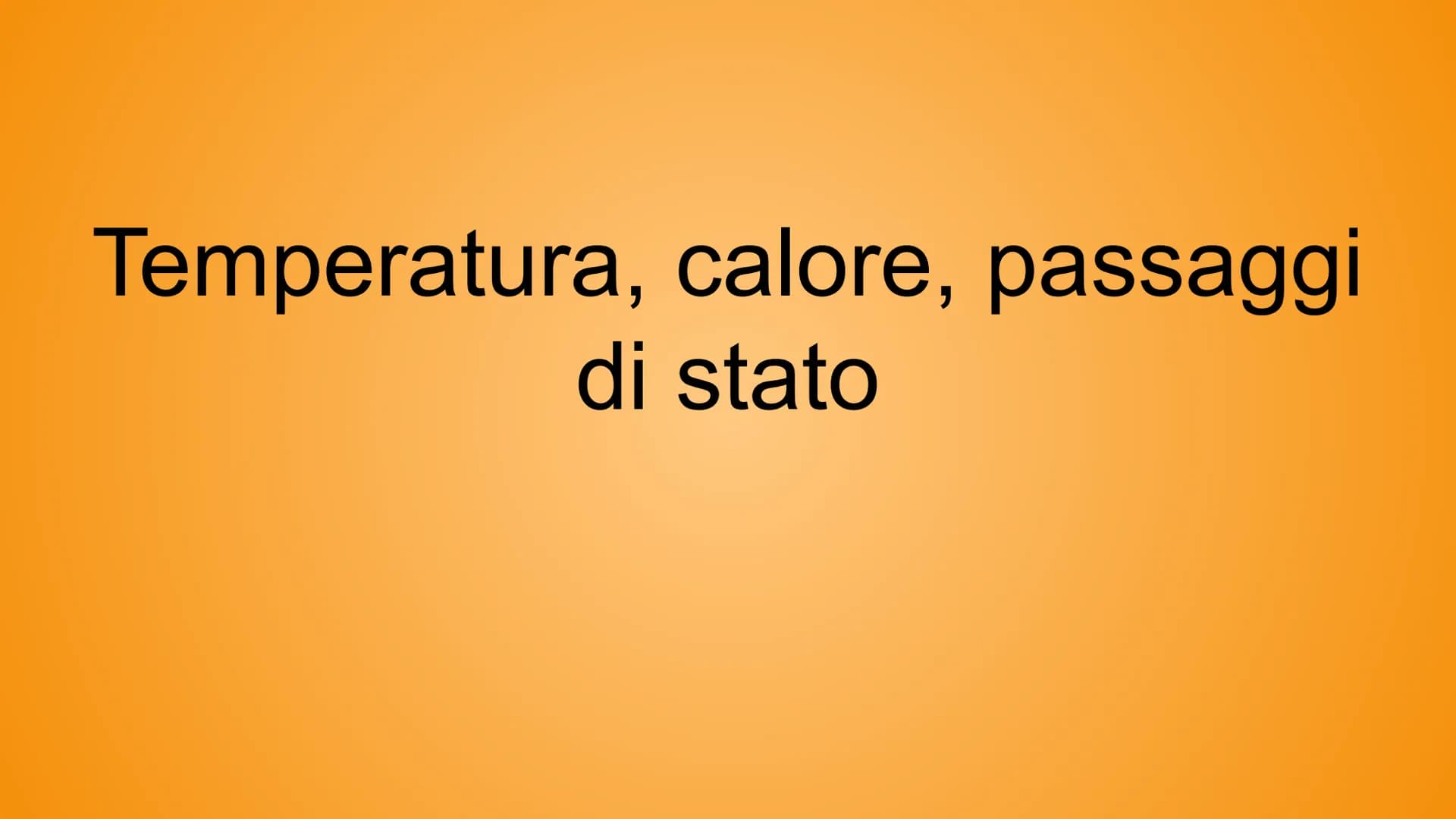 Temperatura, calore, passaggi
di stato Che cos'è la temperatura?
la temperatura è la grandezza che esprime quanto un corpo è caldo o freddo
