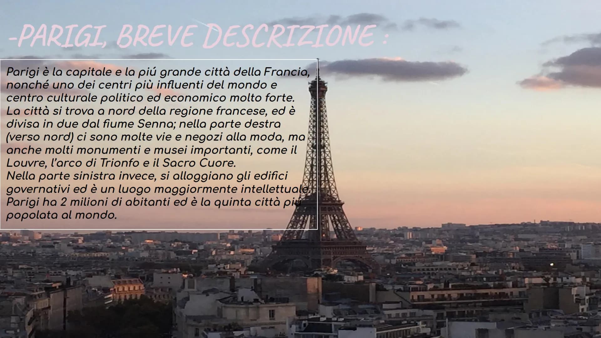 PARIGI -PARIGI, BREVE DESCRIZIONE
Parigi è la capitale e la più grande città della Francia,
nonché uno dei centri più influenti del mondo e

