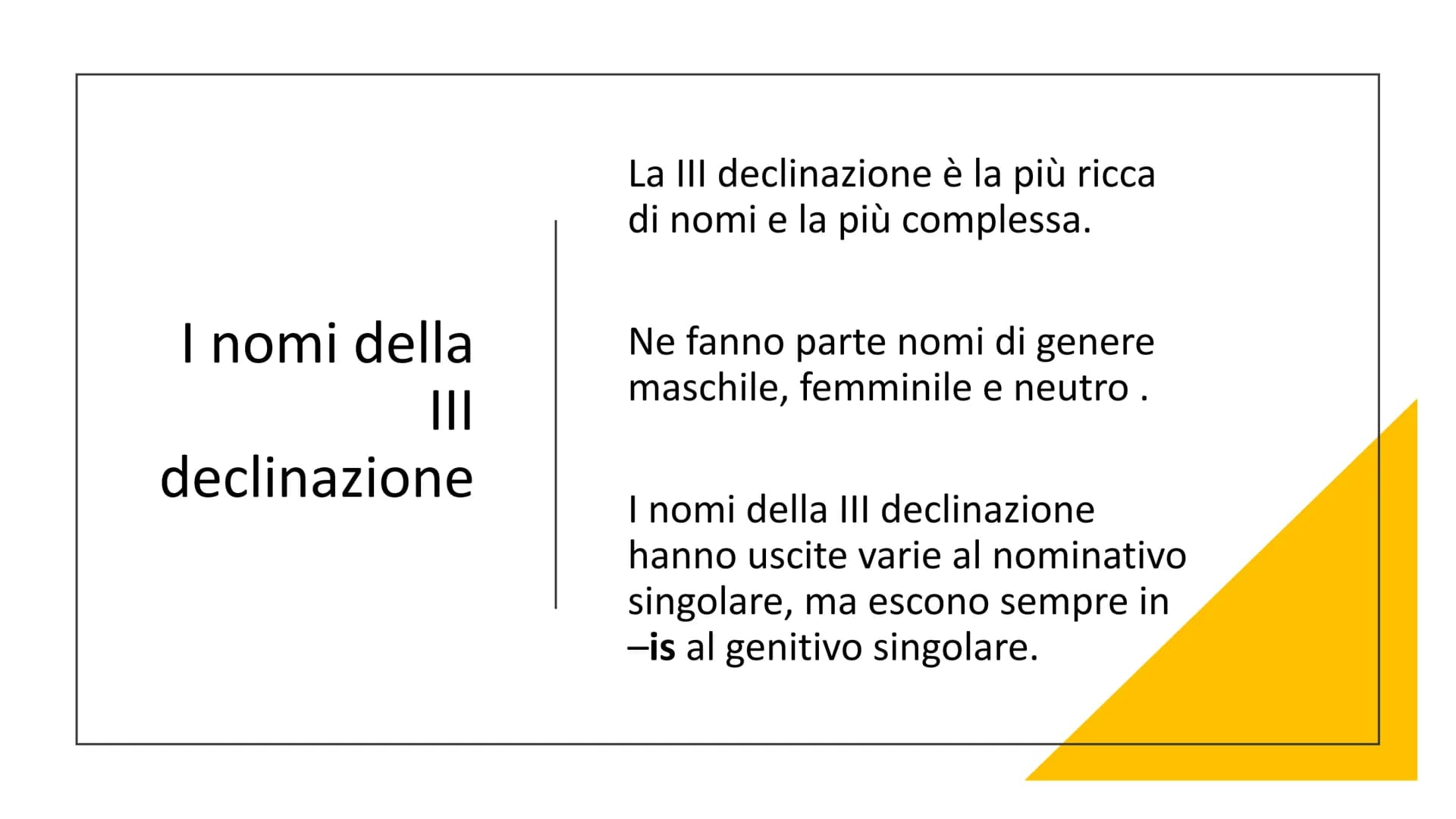 La terza
declinazione I nomi della
|||
declinazione
La III declinazione è la più ricca
di nomi e la più complessa.
Ne fanno parte nomi di ge