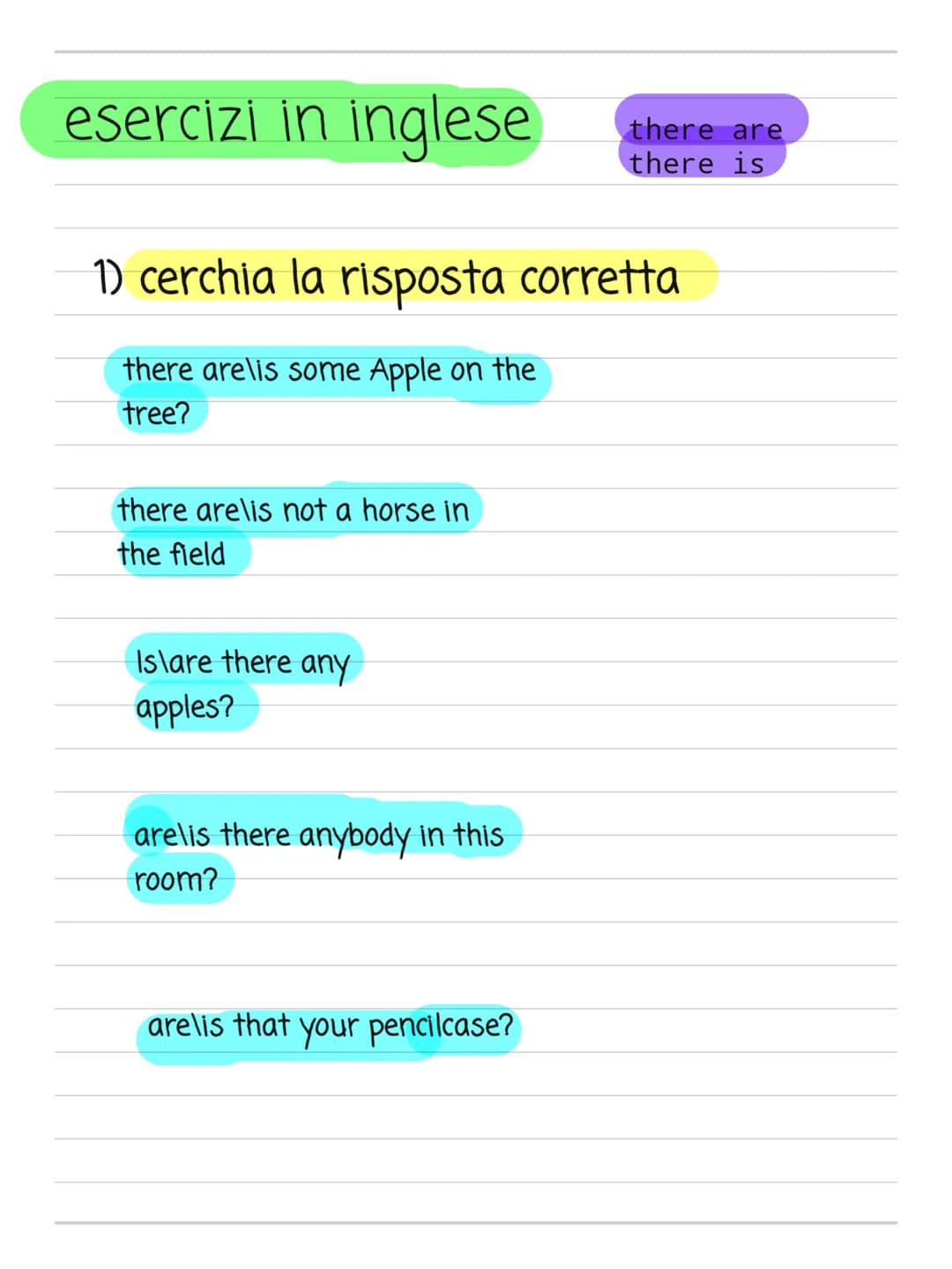 esercizi in inglese
1) cerchia la risposta corretta
there arelis some Apple on the
tree?
there arelis not a horse in
the field
Islare there 