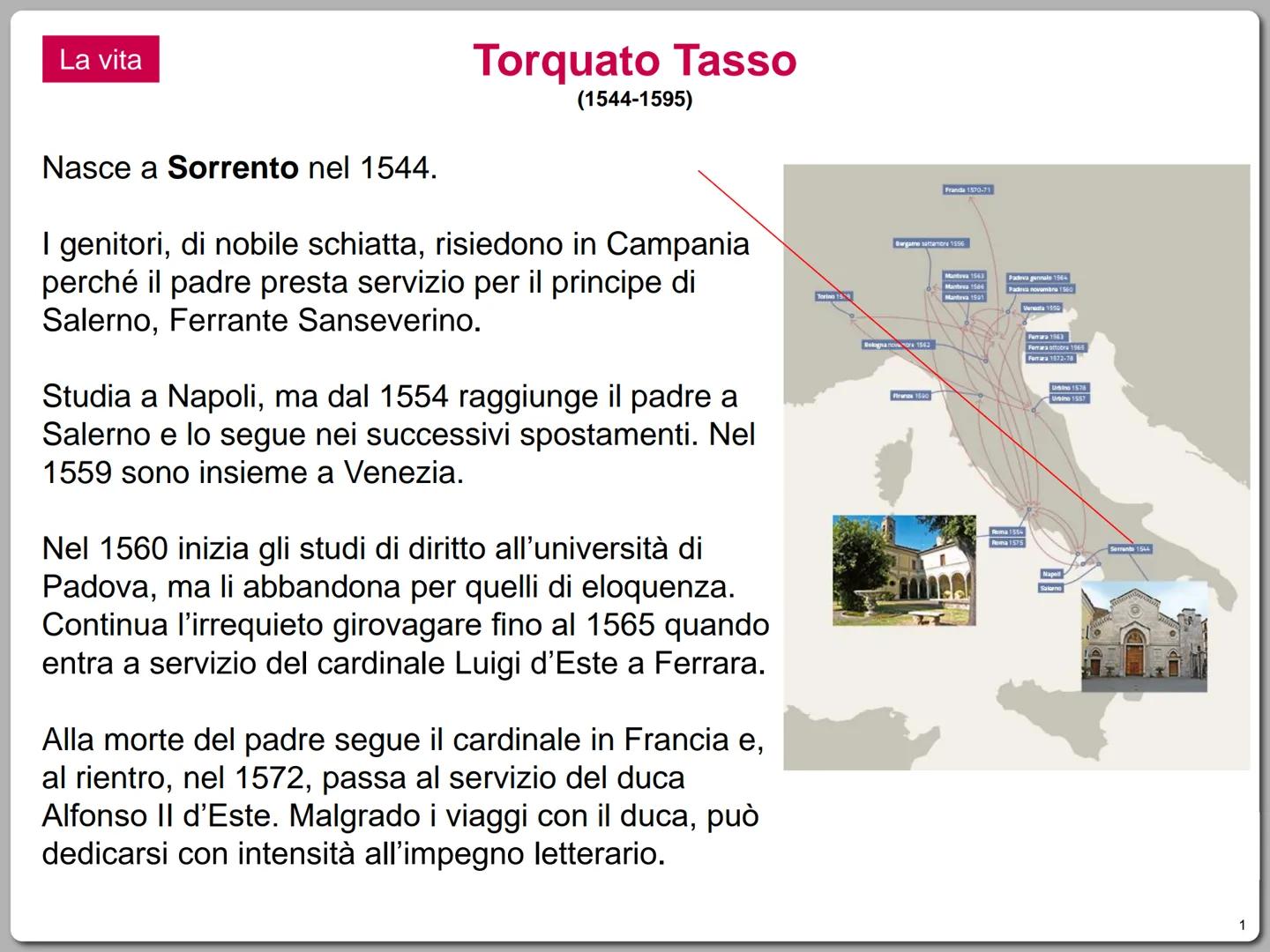 # La vita

# Torquato Tasso
(1544-1595)

Nasce a Sorrento nel 1544.

I genitori, di nobile schiatta, risiedono in Campania
perché il padre p