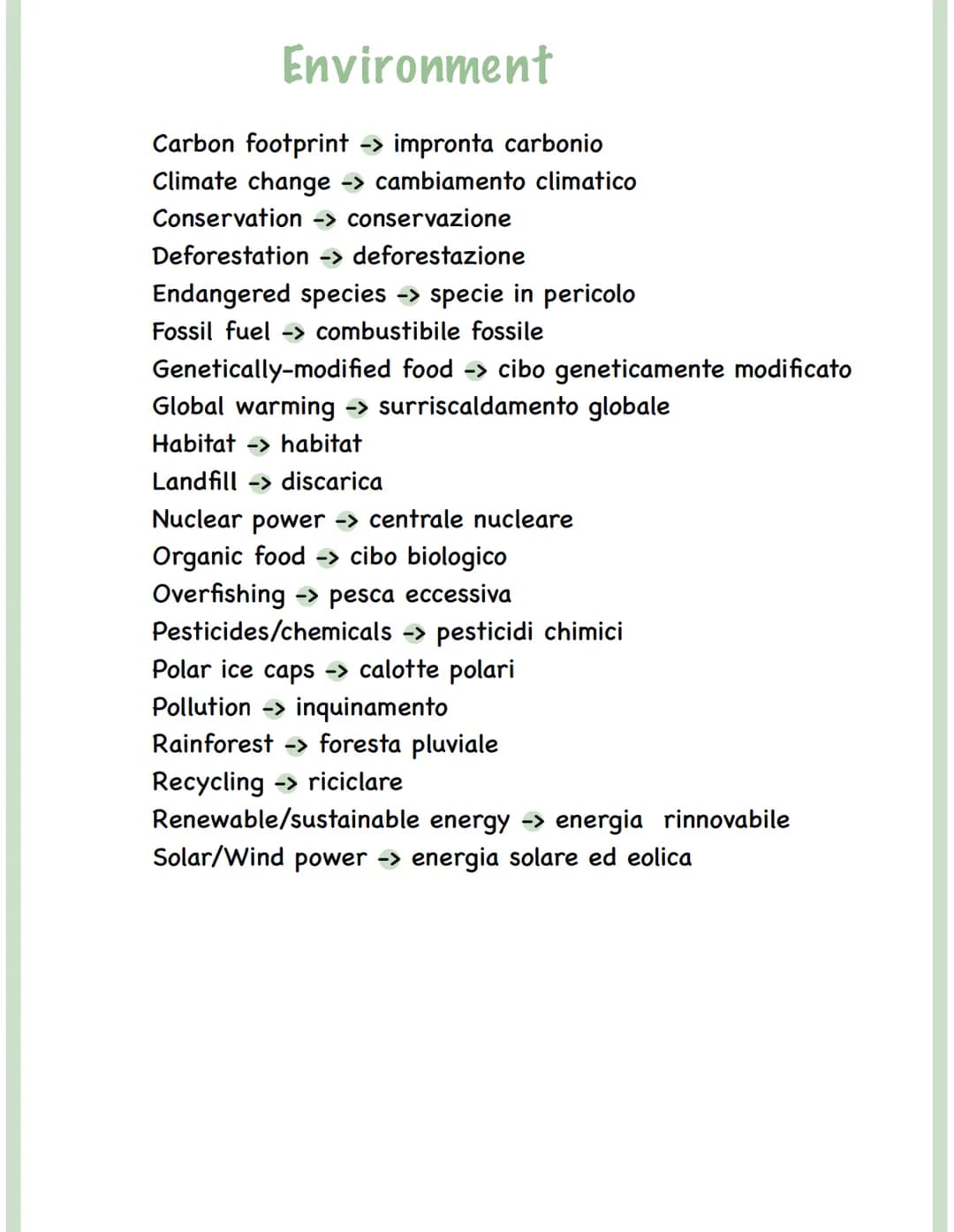 Environment
Carbon footprint -> impronta carbonio
Climate change -> cambiamento climatico
Conservation -> conservazione
Deforestation -> def