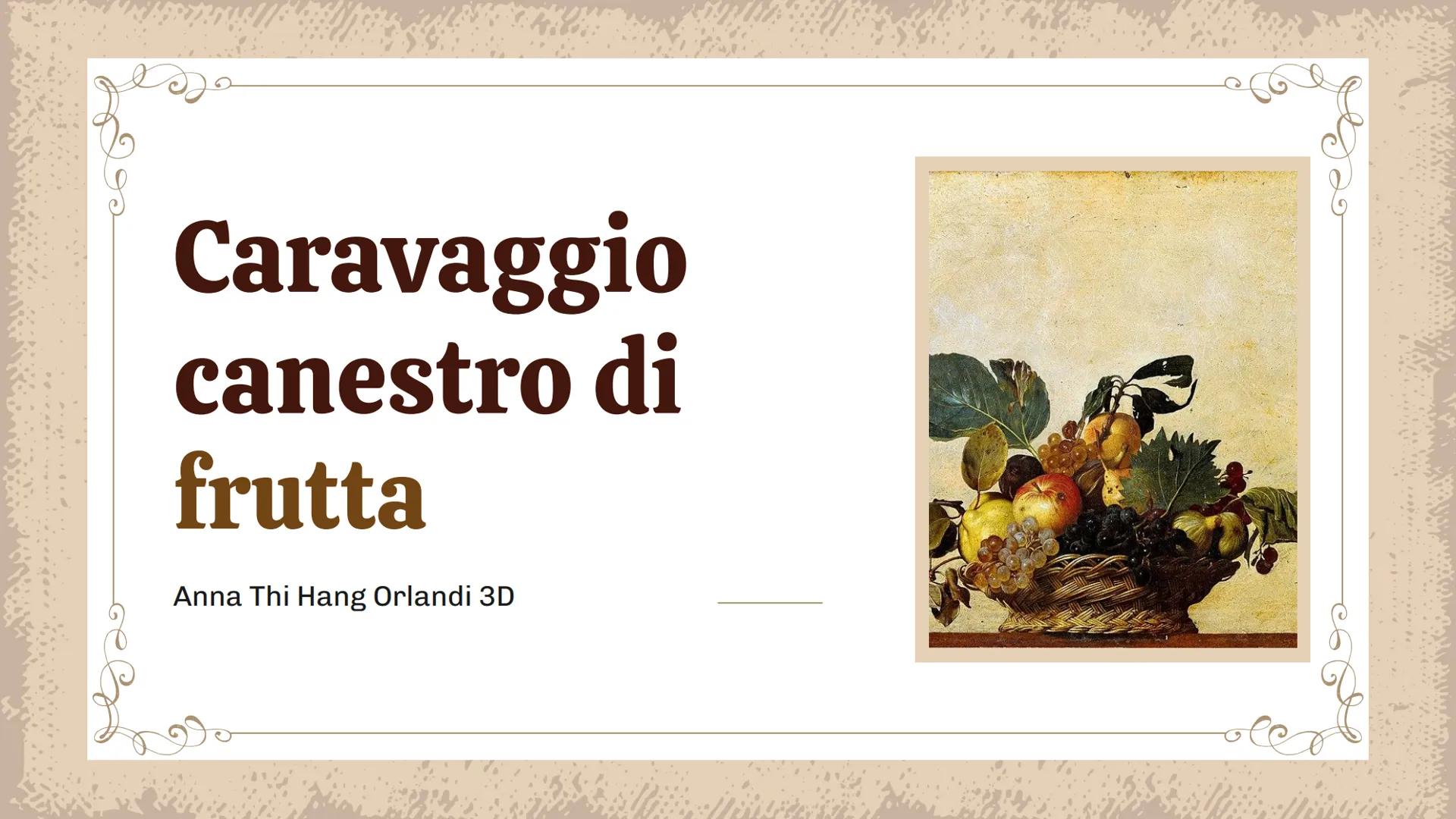 Caravaggio
canestro di
frutta
Anna Thi Hang Orlandi 3D
ellence Chie era?
Michelangelo Merisi, detto "Caravaggio" è considerato uno dei più i