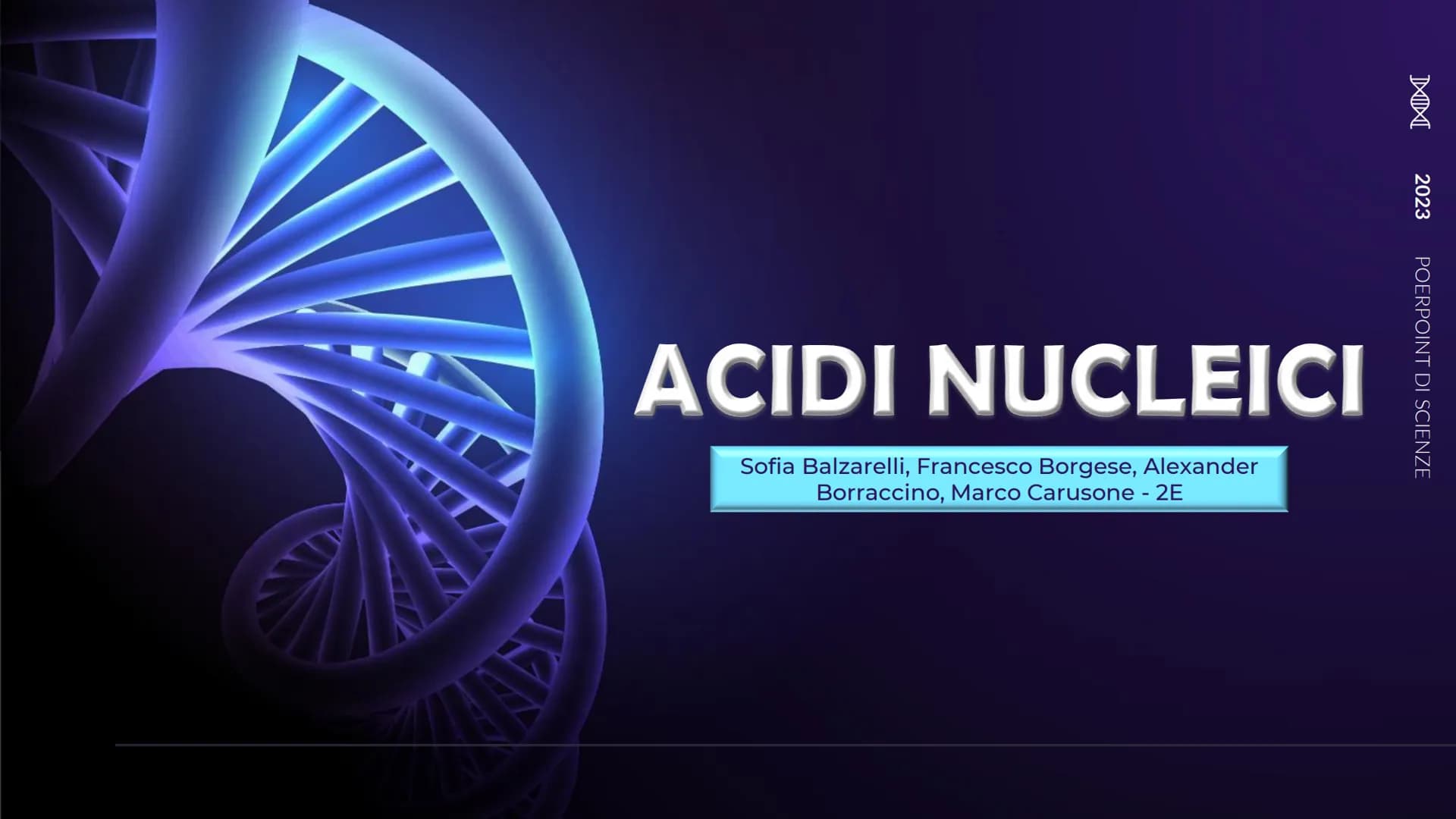 XHA
ACIDI NUCLEICI
Sofia Balzarelli, Francesco Borgese, Alexander
Borraccino, Marco Carusone - 2E
MM
2023
POERPOINT DI SCIENZE 01
02
03
TABE