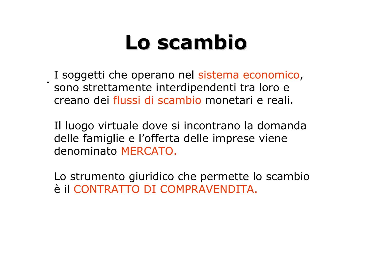 IL MERCATO Lo scambio
I soggetti che operano nel sistema economico,
sono strettamente interdipendenti tra loro e
creano dei flussi di scambi