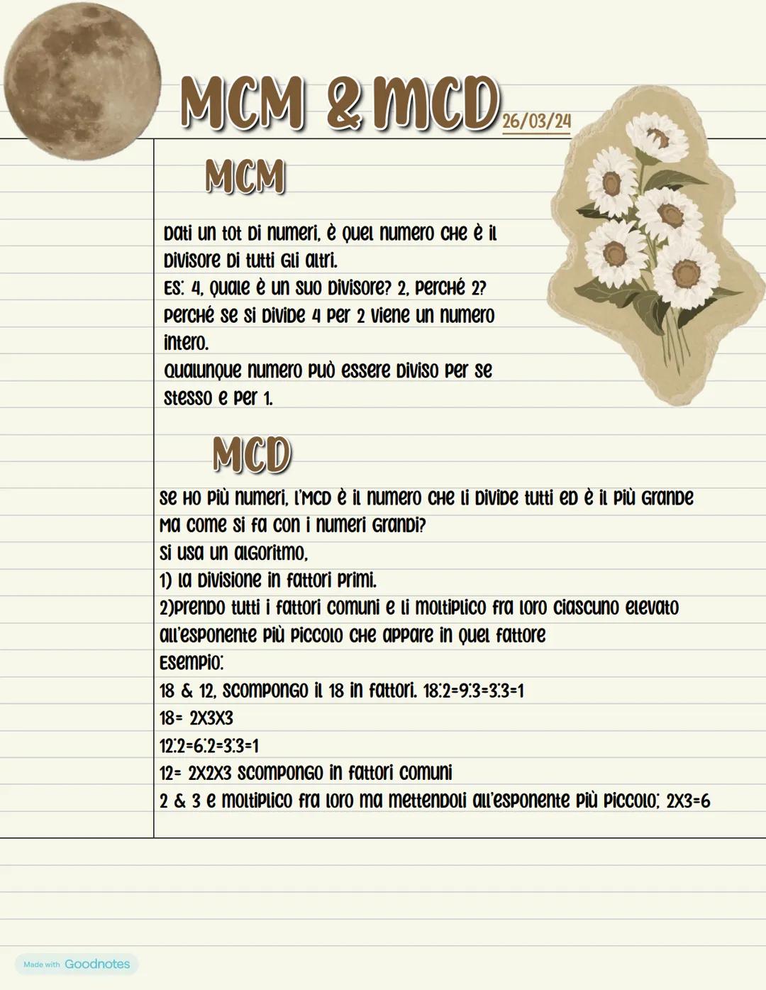 Made with Goodnotes
MCM & MCD
MCM
Dati un tot Di numeri, è quel numero che è il
Divisore Di tutti Gli altri.
ES: 4, Quale è un suo Divisore?