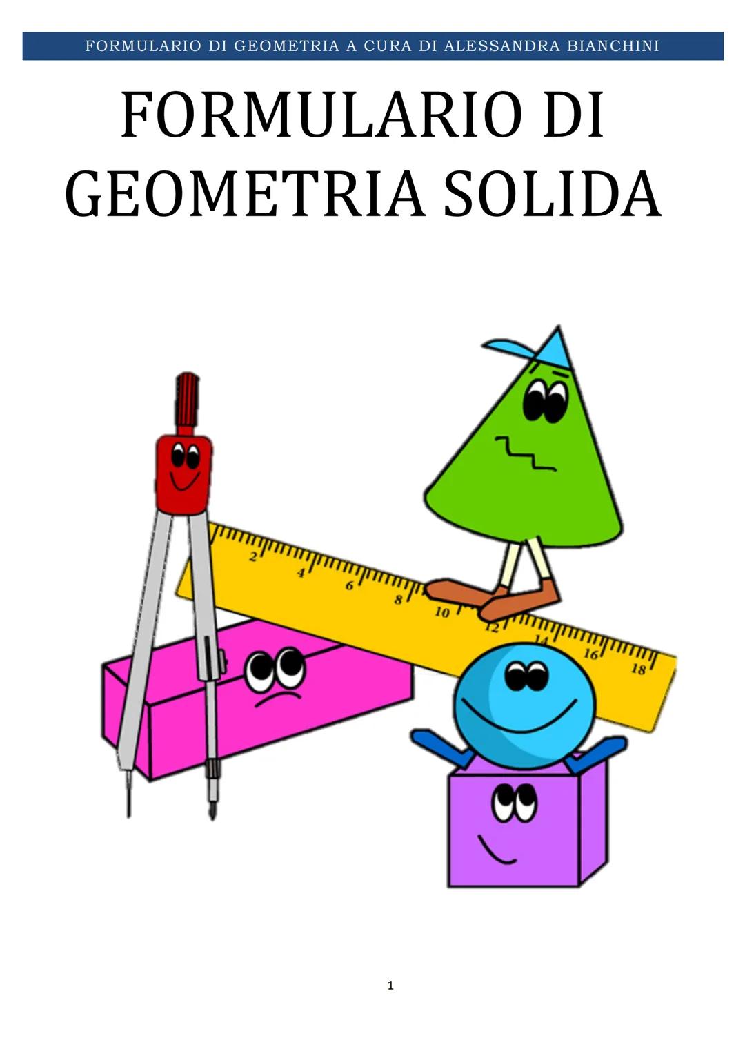 # FORMULARIO DI GEOMETRIA A CURA DI ALESSANDRA BIANCHINI
# FORMULARIO DI
# GEOMETRIA SOLIDA
1 FORMULARIO DI GEOMETRIA A CURA DI ALESSANDRA