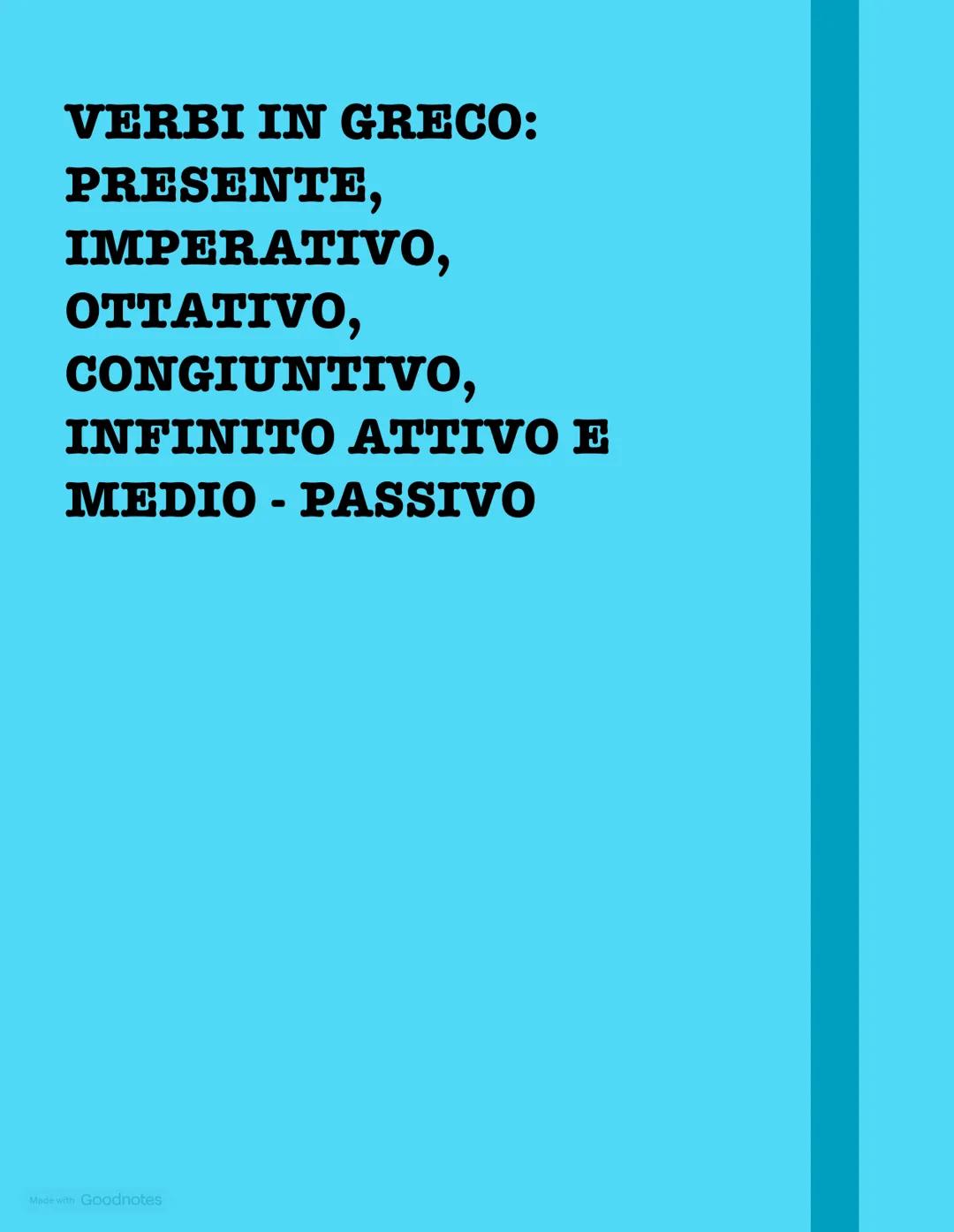 VERBI IN GRECO:
PRESENTE,
IMPERATIVO,
OTTATIVO,
CONGIUNTIVO,
INFINITO ATTIVO E
MEDIO - PASSIVO
Made with Goodnotes VERBI IN GRECO
INDICATI