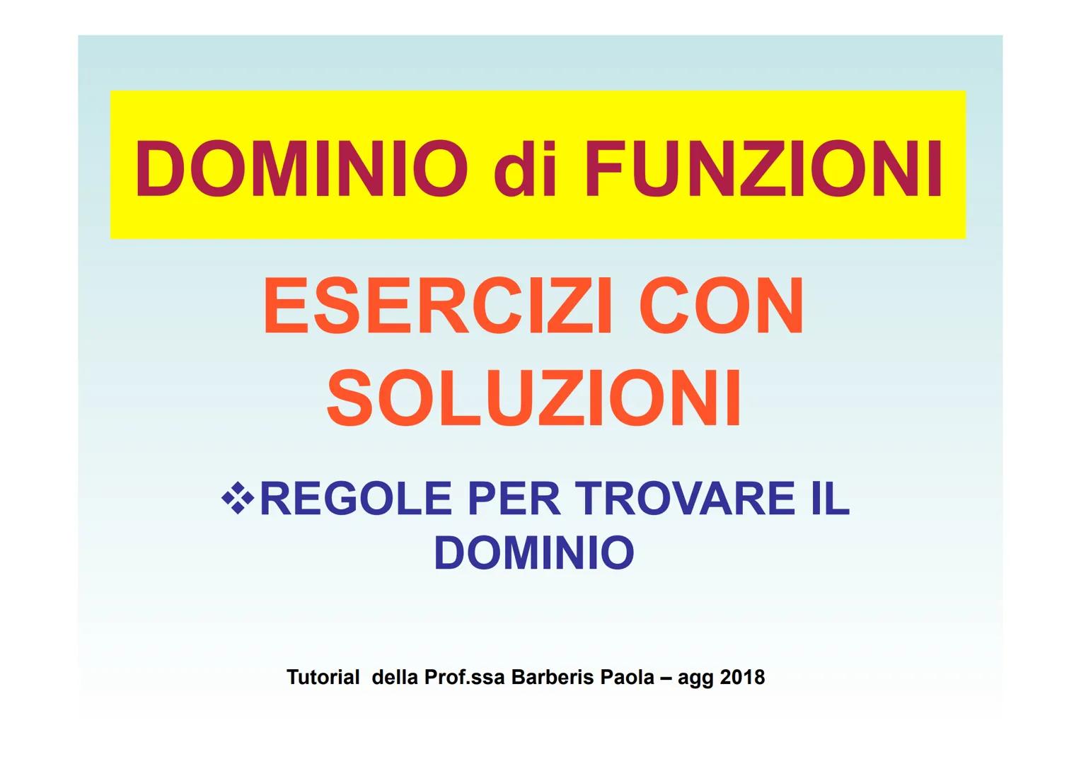 # DOMINIO di FUNZIONI
ESERCIZI CON
SOLUZIONI
REGOLE PER TROVARE IL
DOMINIO
Tutorial della Prof.ssa Barberis Paola - agg 2018 1 esercizi –